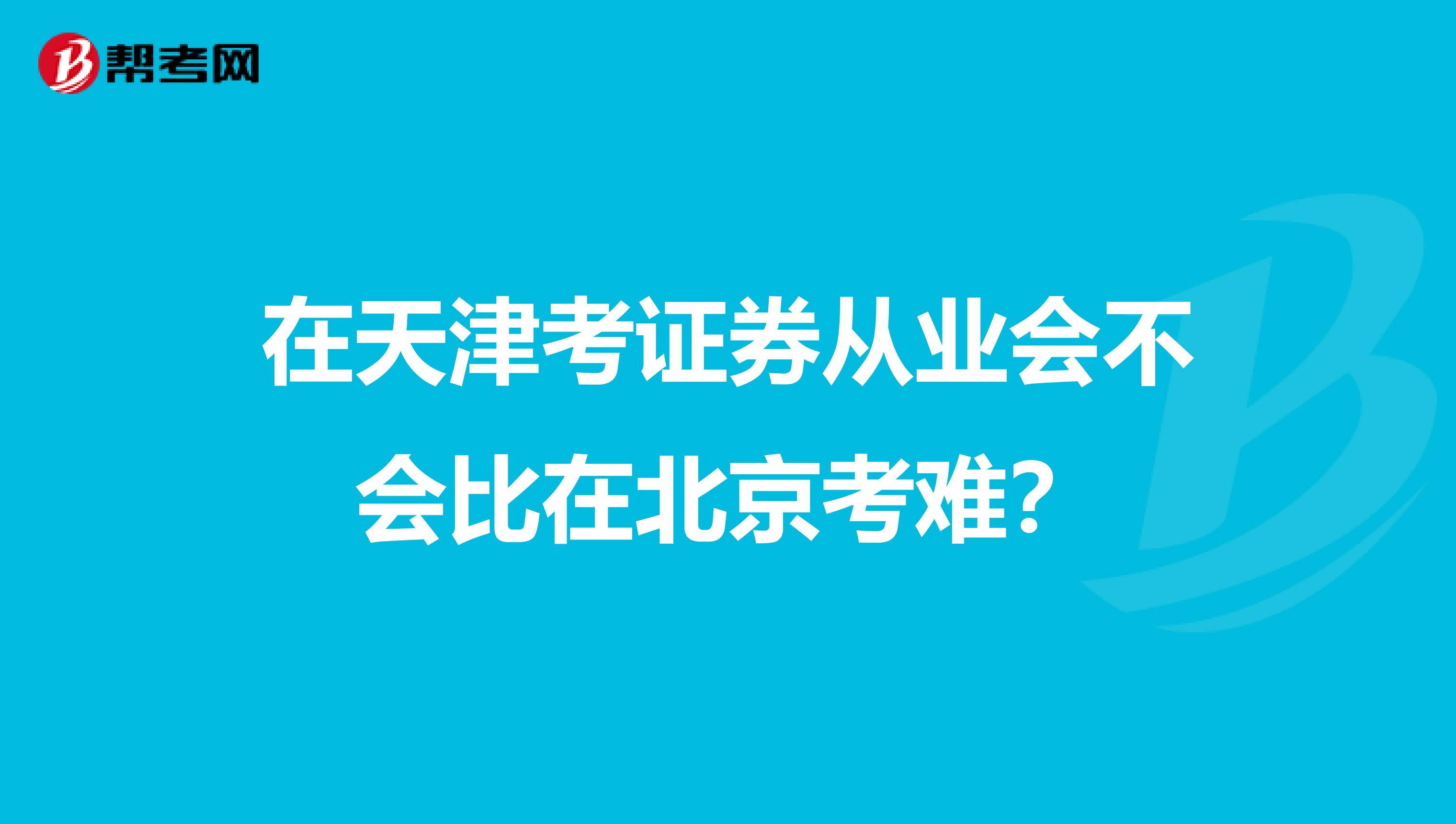 在天津考证券从业会不会比在北京考难?