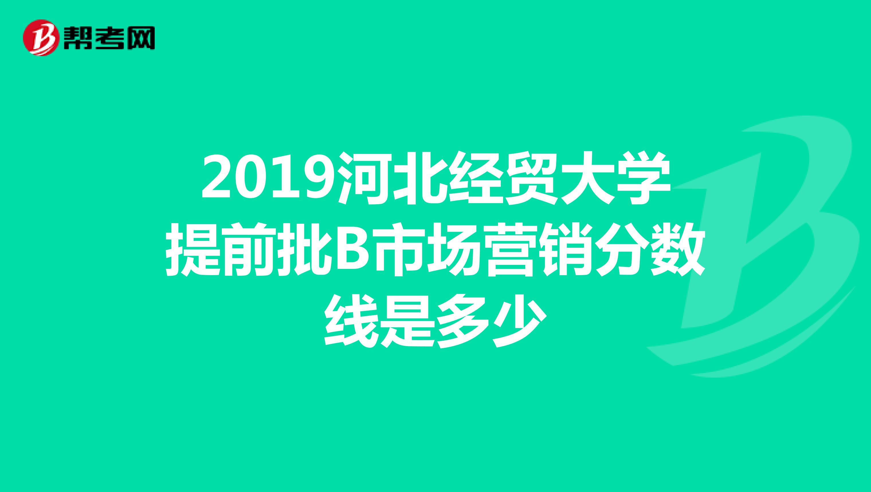 2019河北经贸大学提前批B市场营销分数线是多少