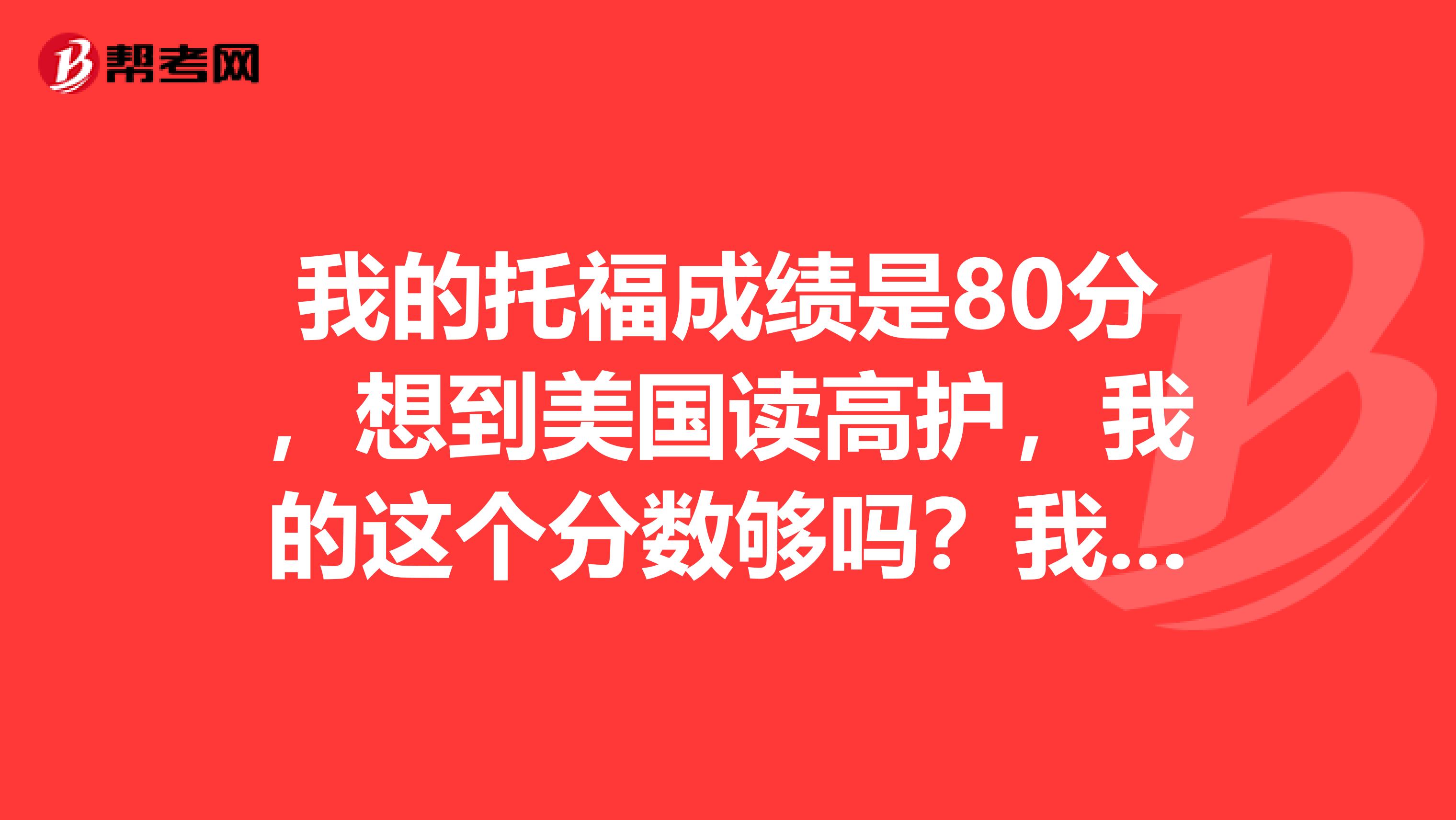 我的托福成绩是80分，想到美国读高护，我的这个分数够吗？我不要求就读名校，一般的就可以