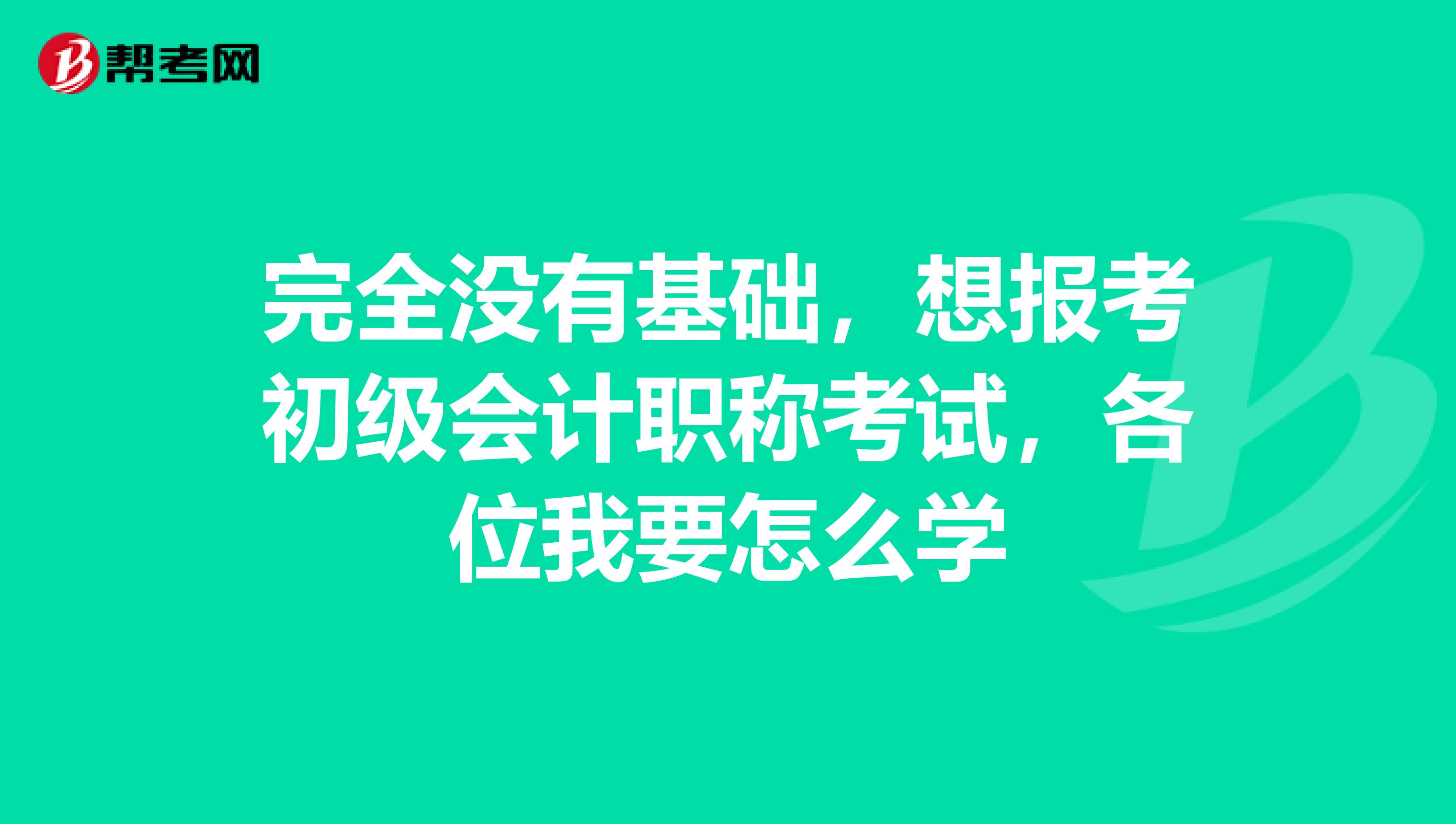 完全没有基础，想报考初级会计职称考试，各位我要怎么学