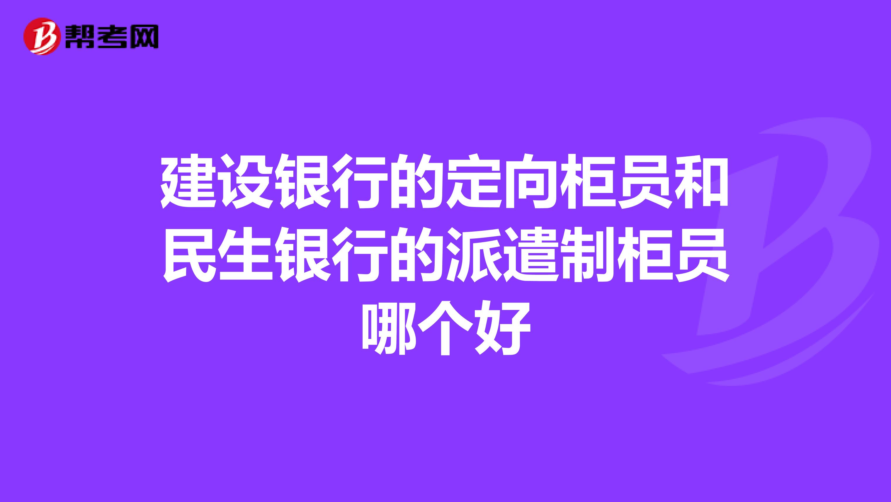 建设银行的定向柜员和民生银行的派遣制柜员哪个好