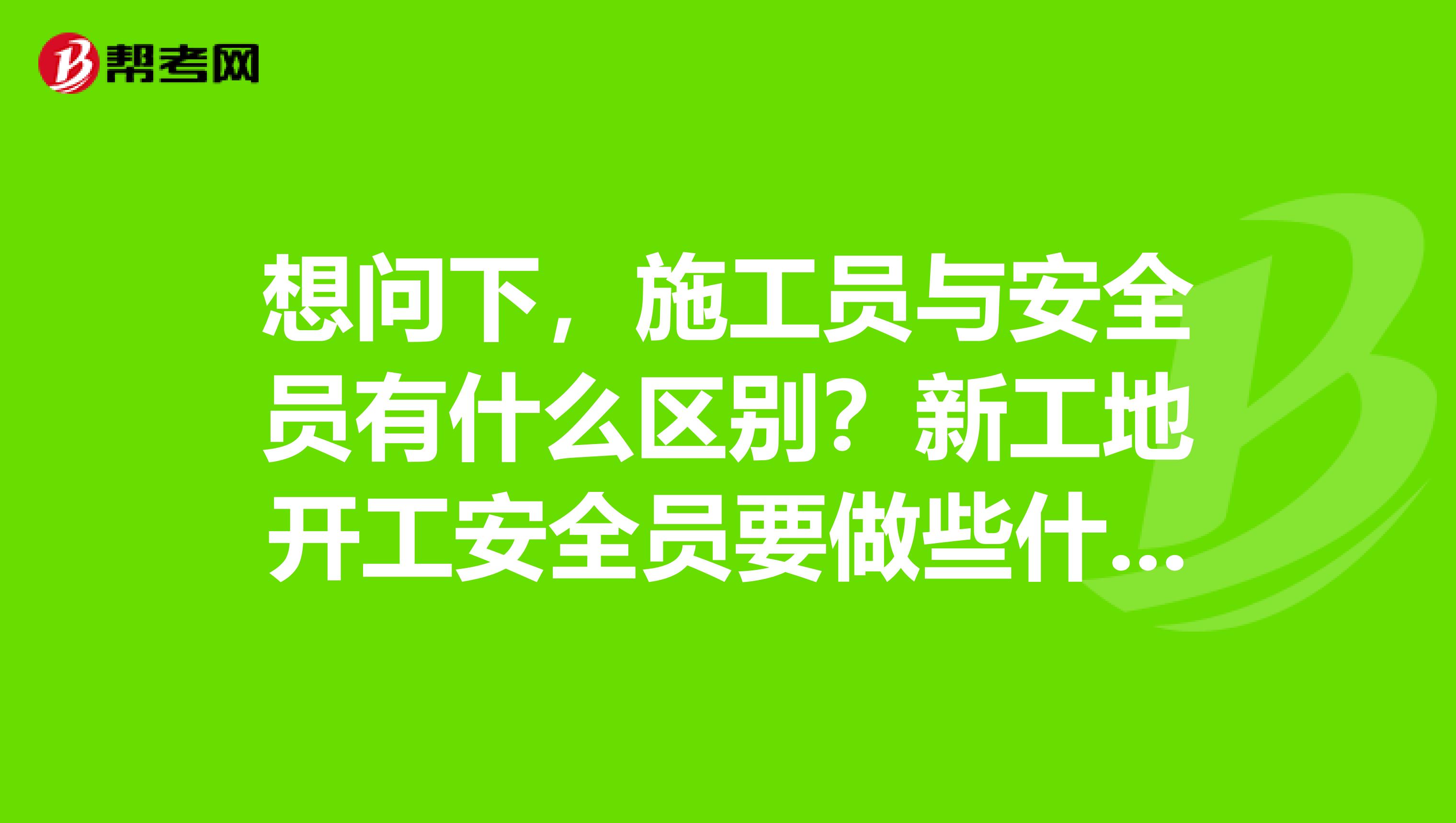 想问下,施工员与安全员有什么区别?新工地开工安全员要做些什么?施工员和安全员可以同时考吗?多谢