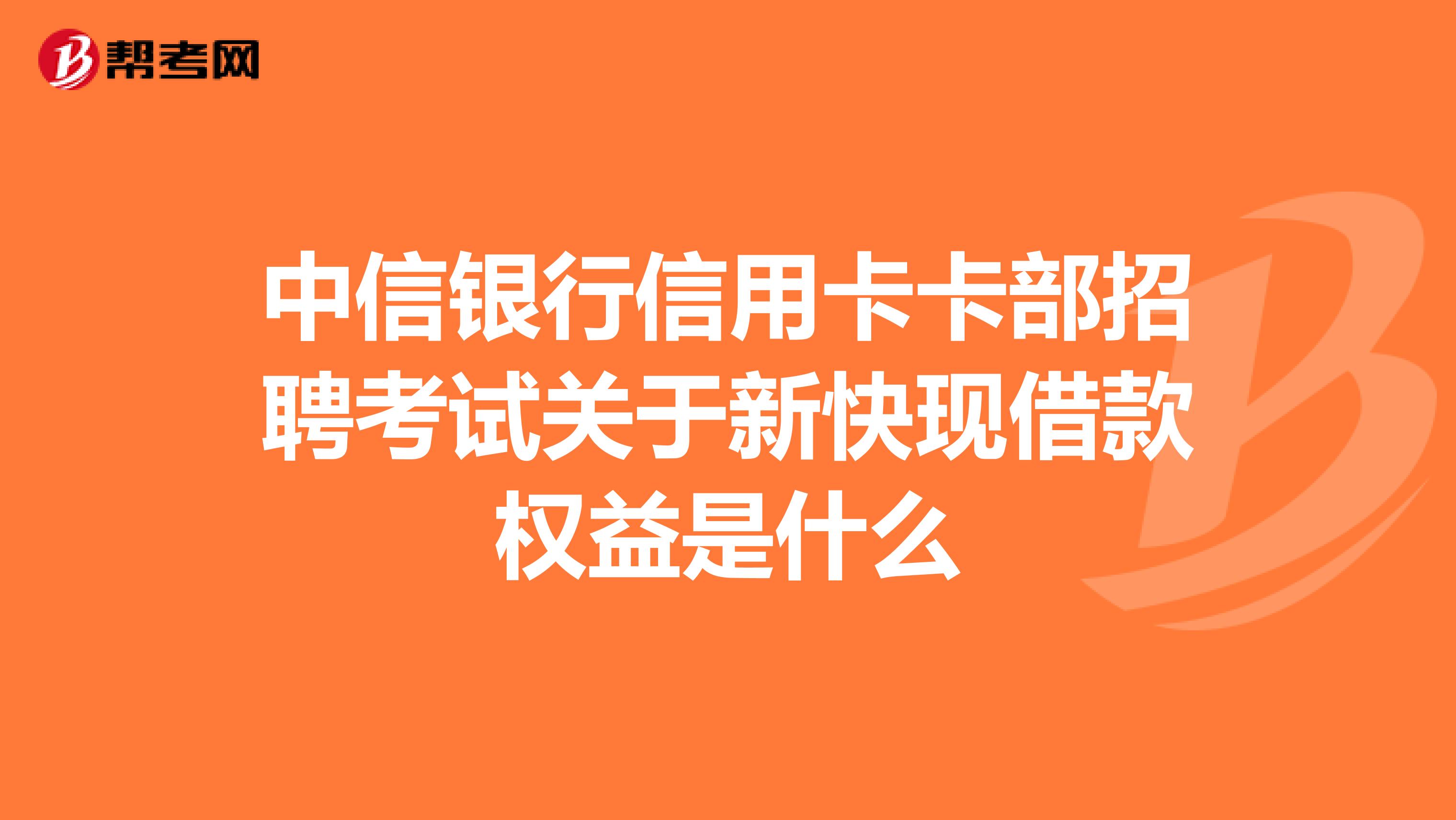 中信银行信用卡卡部招聘考试关于新快现借款权益是什么