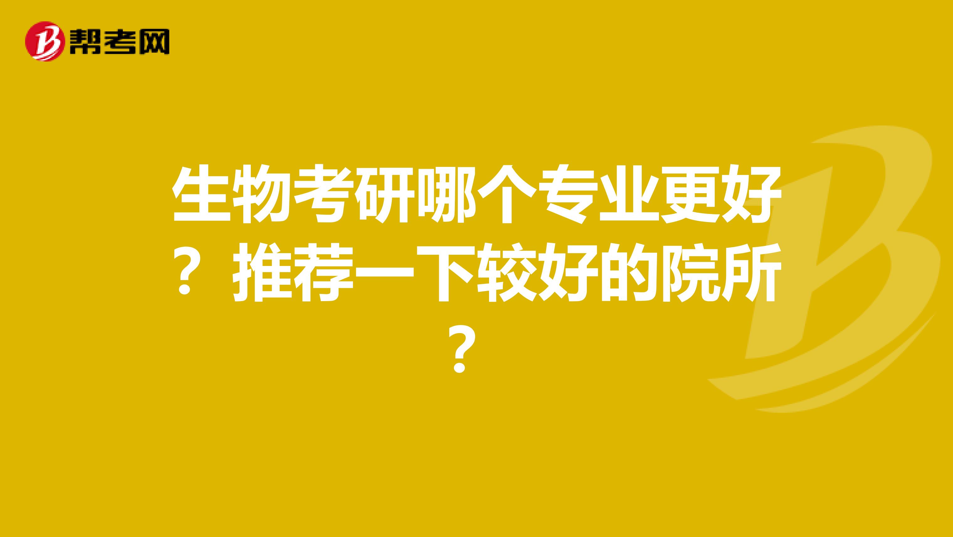 生物考研哪个专业更好？推荐一下较好的院所？