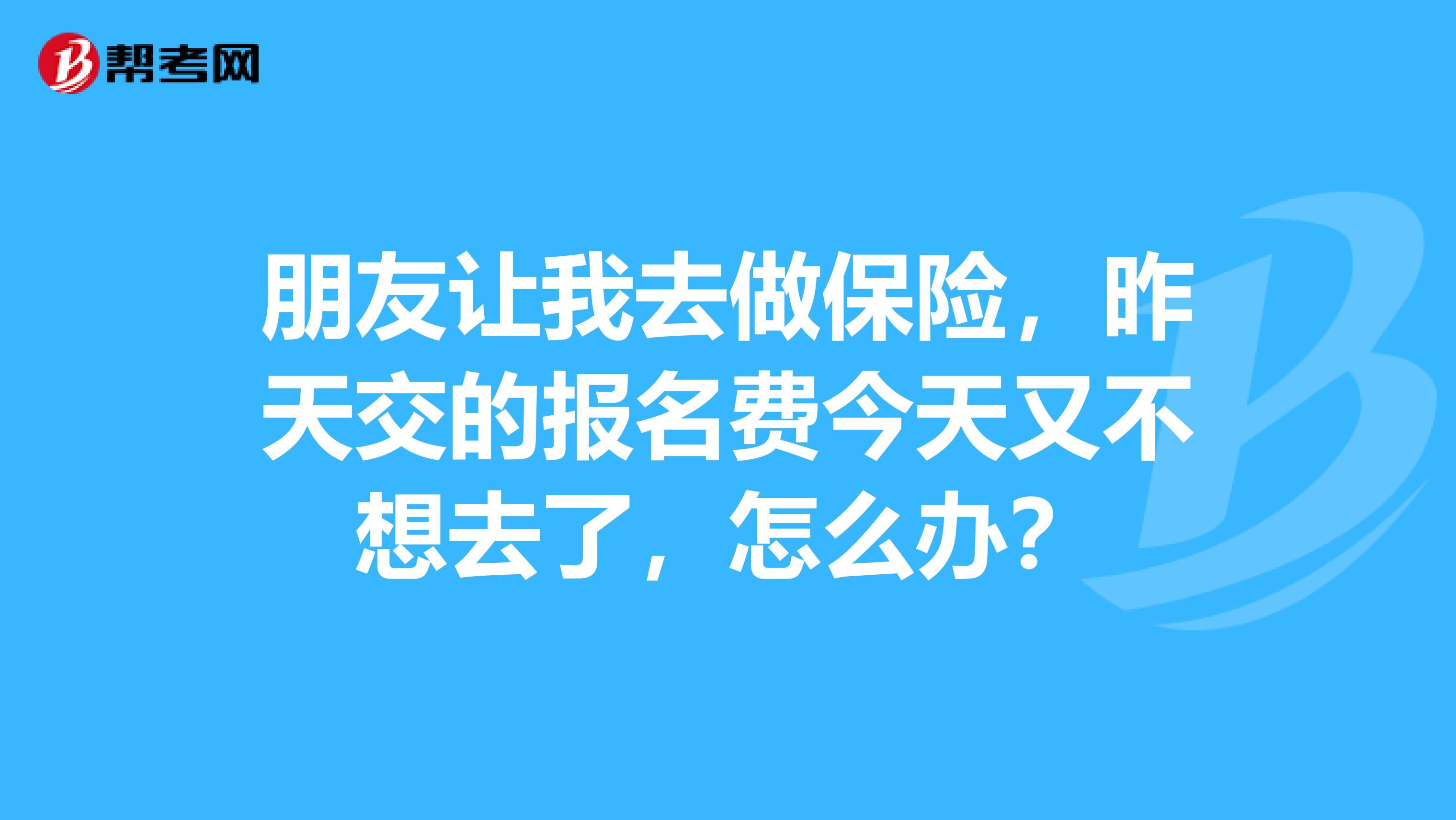 朋友让我去做保险,昨天交的报名费今天又不想去了,怎么办?
