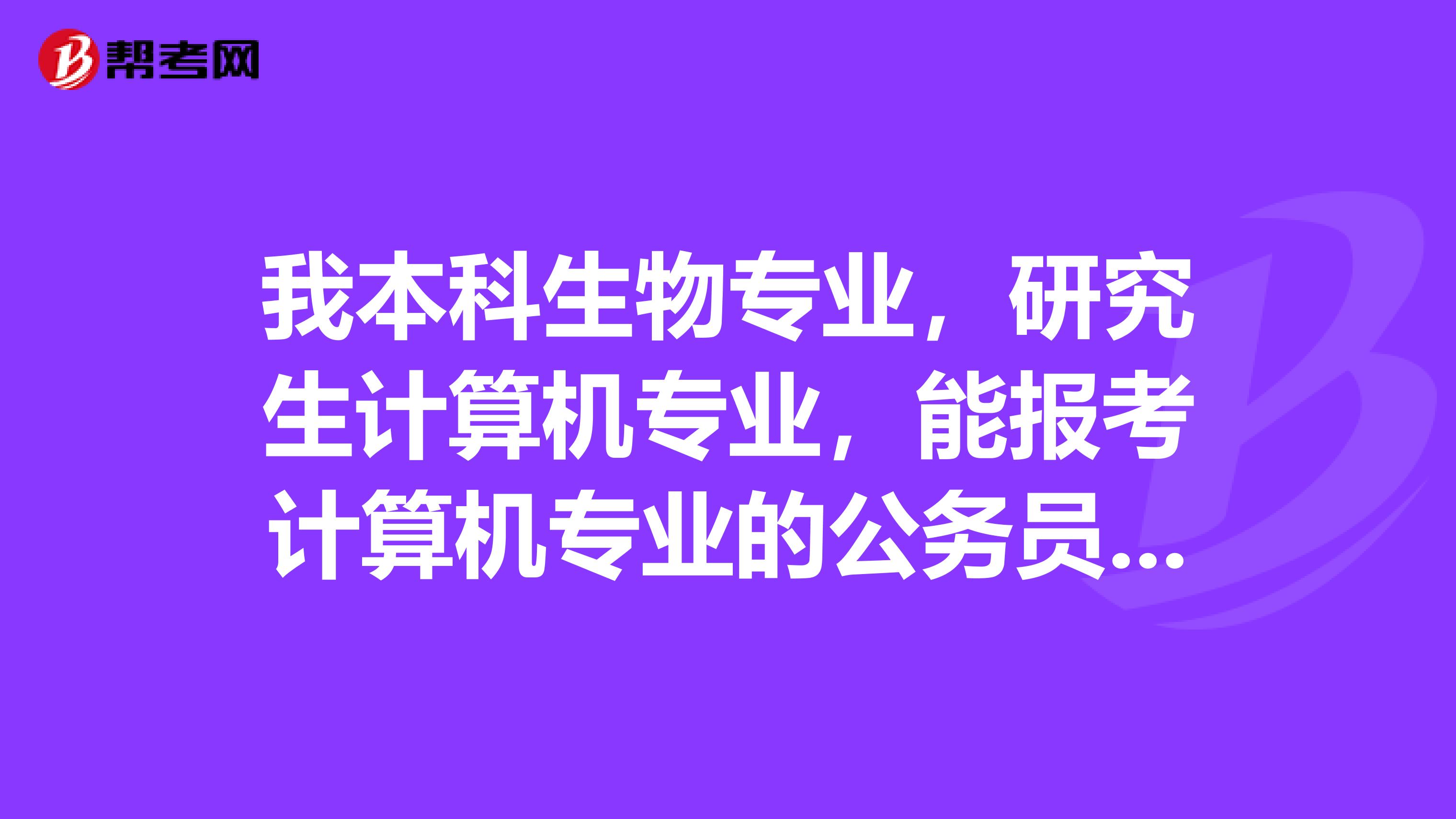 我本科生物专业，研究生计算机专业，能报考计算机专业的公务员吗？