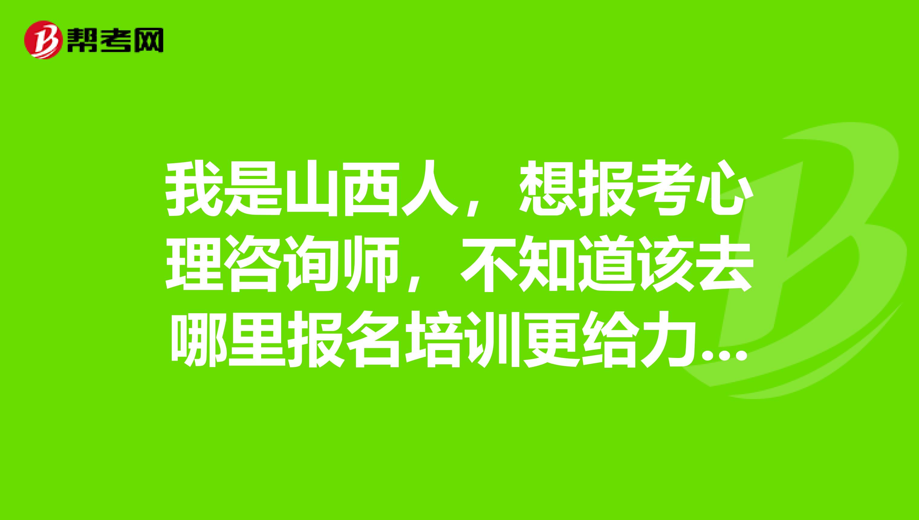我是山西人,想报考心理咨询师,不知道该去哪里报名培训更给力呢?求.......