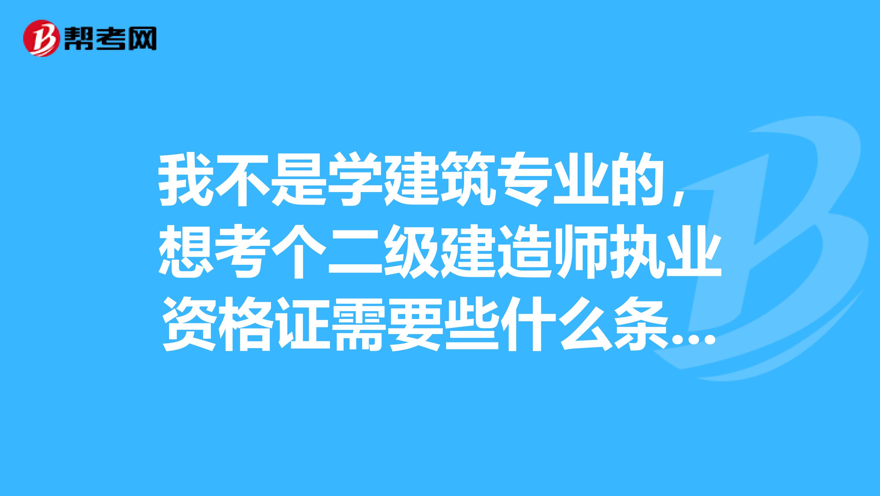 我不是学建筑专业的，想考个二级建造师执业资格证需要些什么条件？