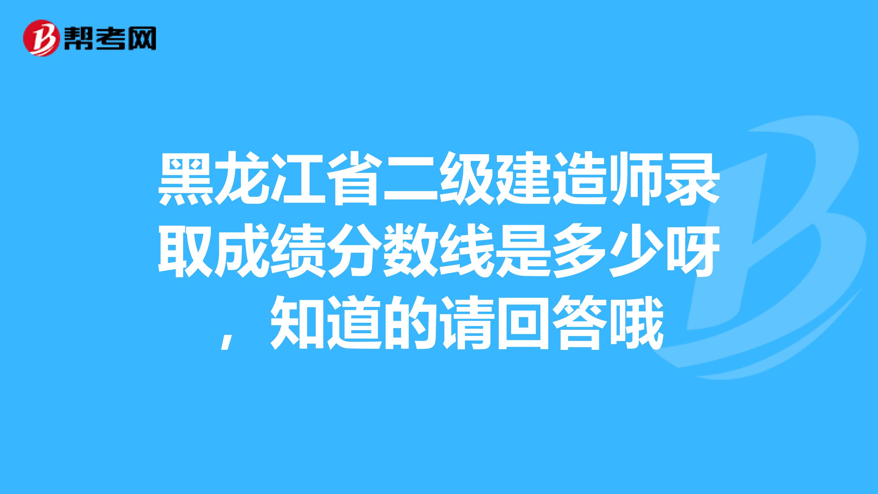 黑龙冮省二级建造师录取成绩分数线是多少呀,知道的请回答哦