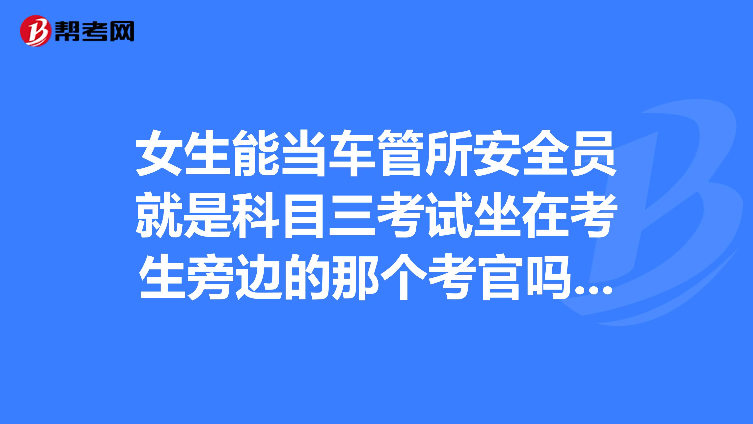 女生能当车管所安全员就是科目三考试坐在考生旁边的那个考官吗?只要她愿意,足够勇敢而有责任心