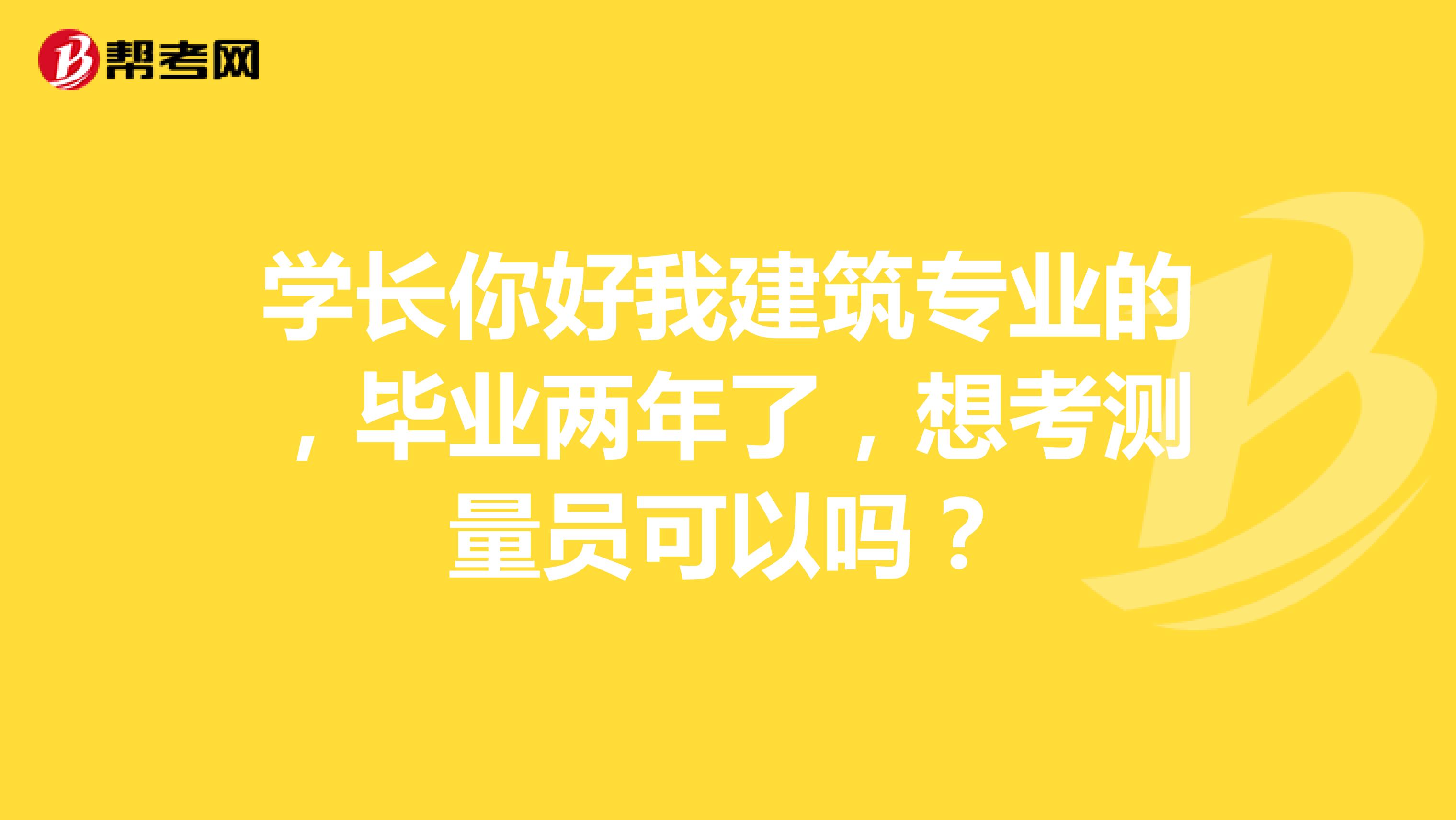 學(xué)長你好我建筑專業(yè)的，畢業(yè)兩年了，想考測(cè)量員可以嗎？
