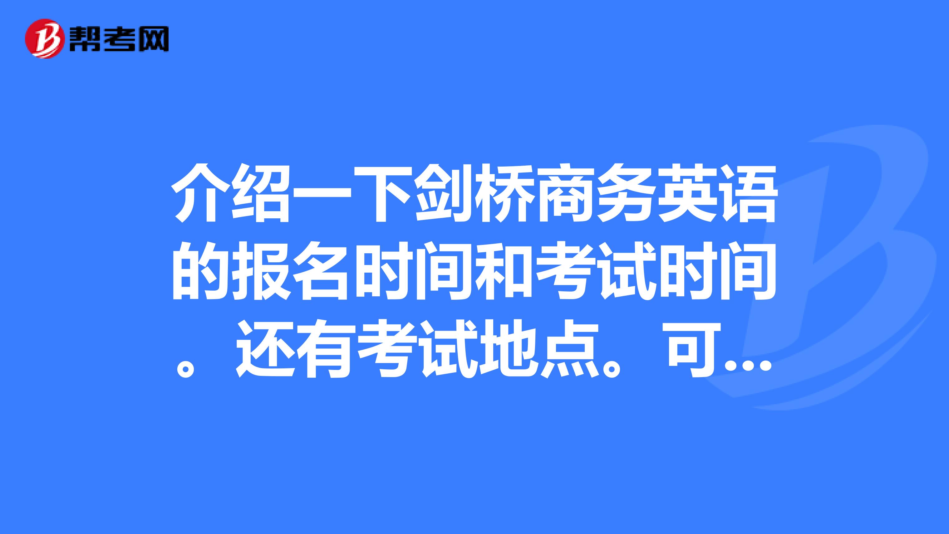 介绍一下剑桥商务英语的报名时间和考试时间。还有考试地点。可以直接考bec高级吗? 河南省新乡河师