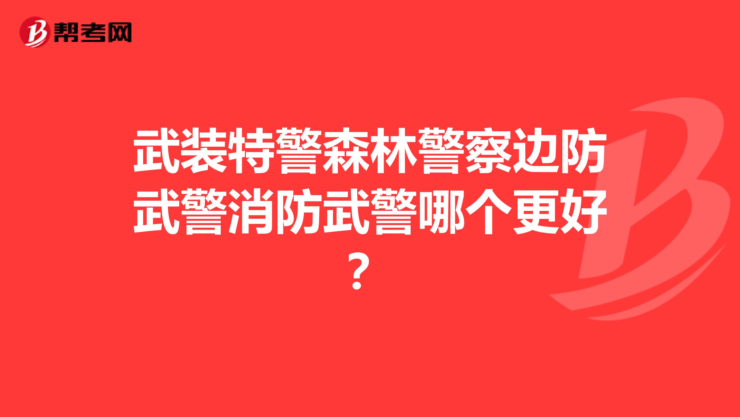 武装特警森林警察边防武警消防武警哪个更好?