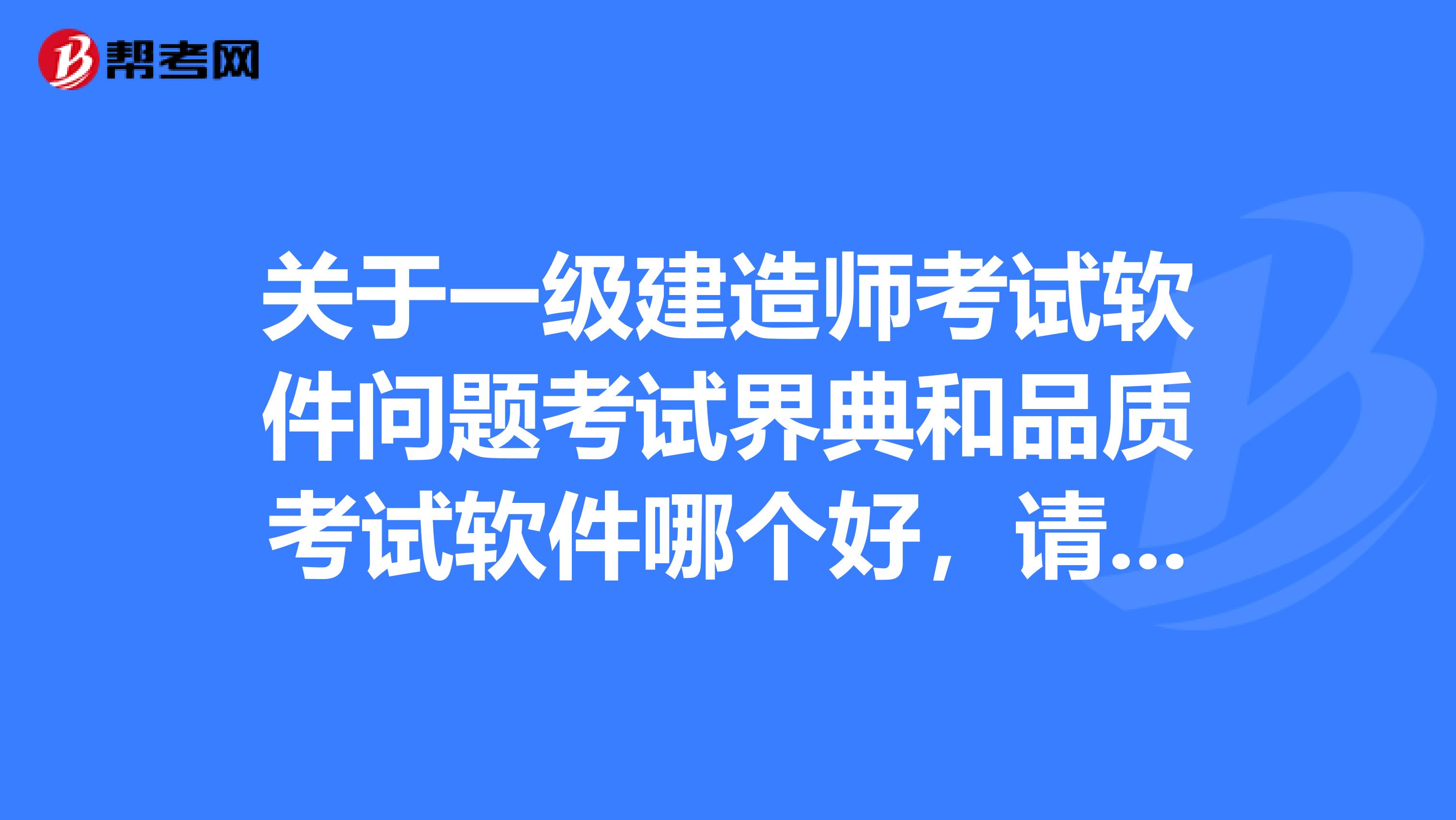 关于一级建造师考试软件问题考试界典和品质考试软件哪个好，请大侠赐教