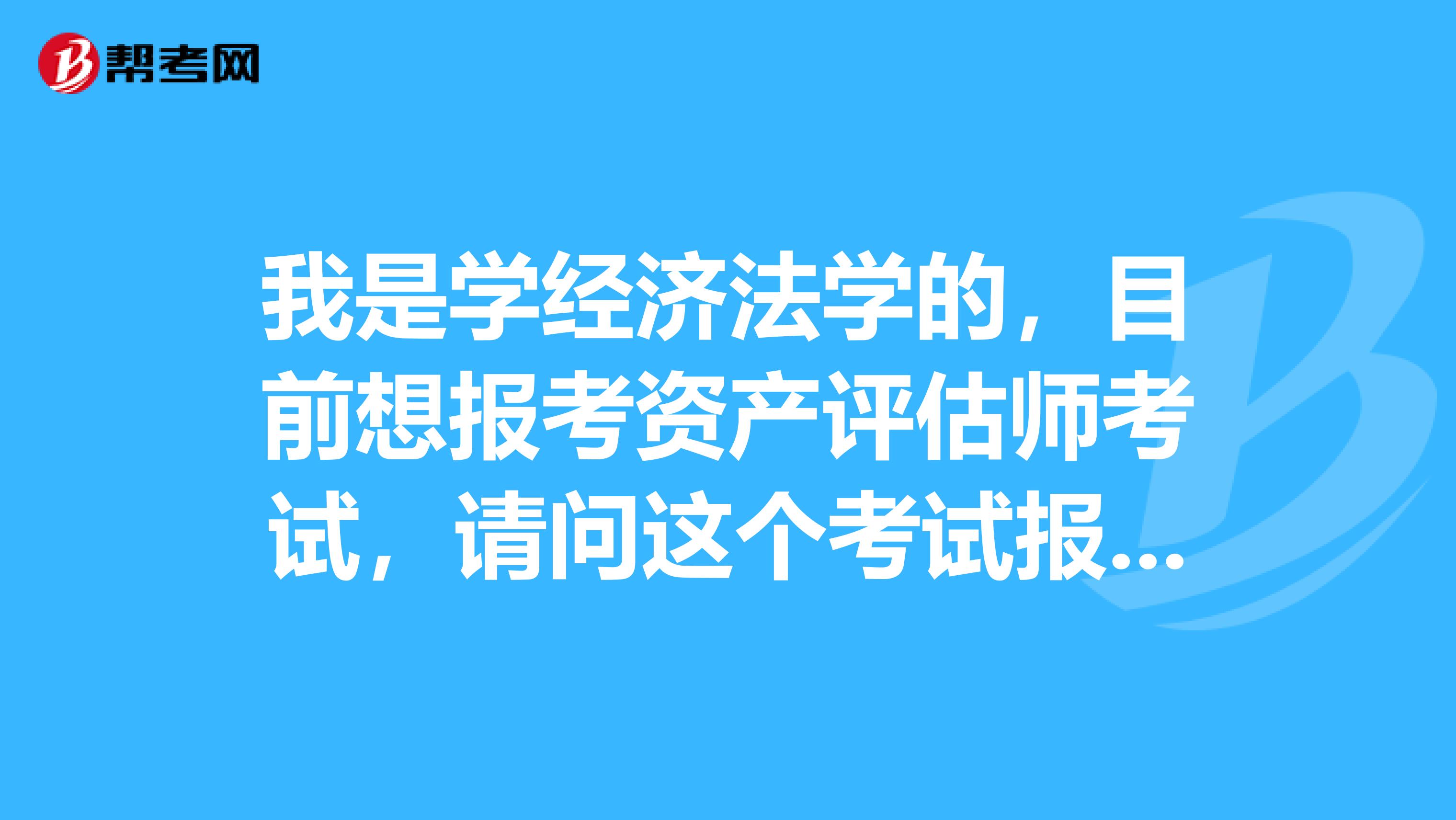 我是学经济法学的,目前想报考资产评估师考试,请问这个考试报考条件有哪些?