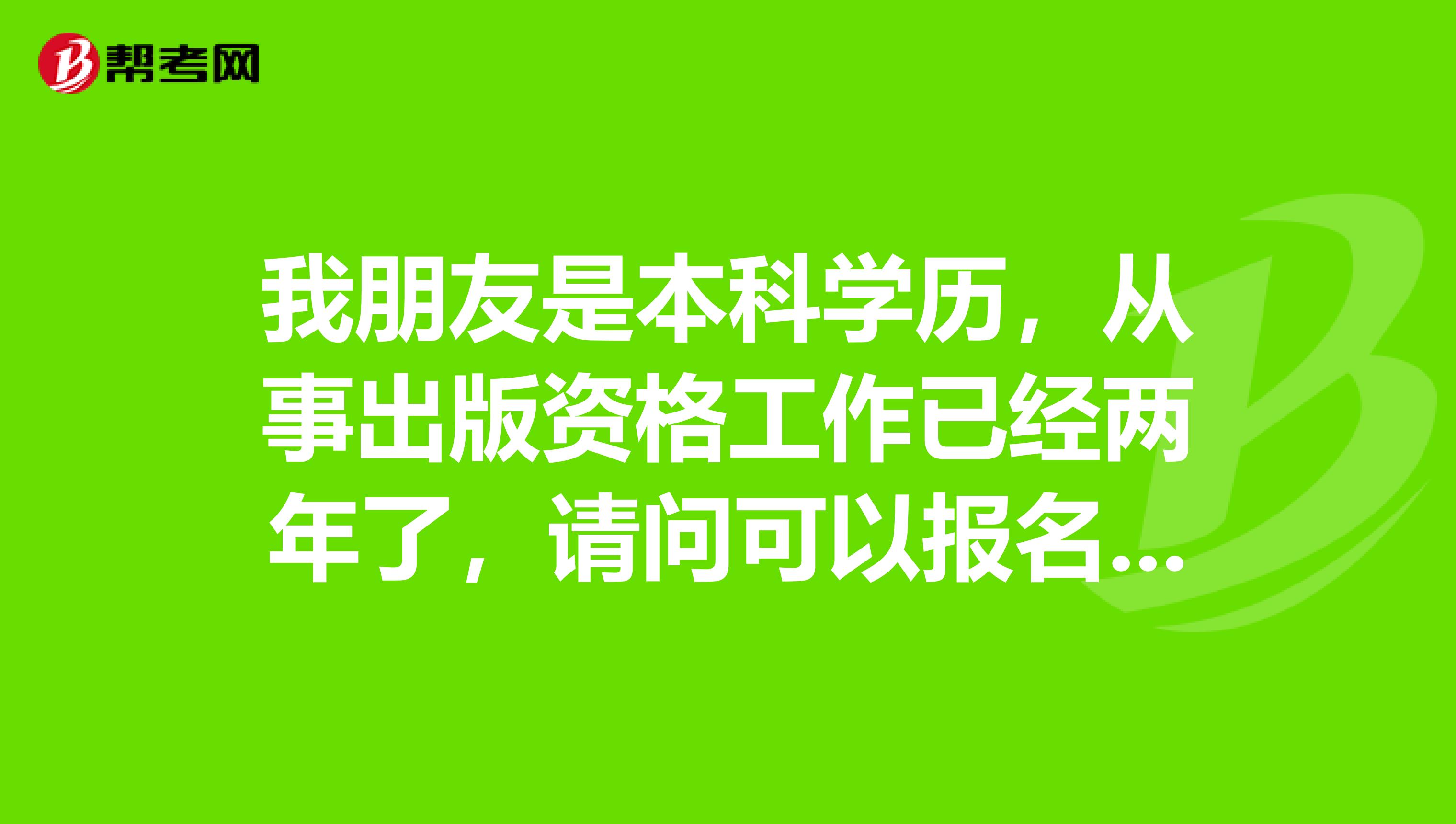 我朋友是本科学历,从事出版资格工作已经两年了,请问可以报名参加出版资格考试吗?
