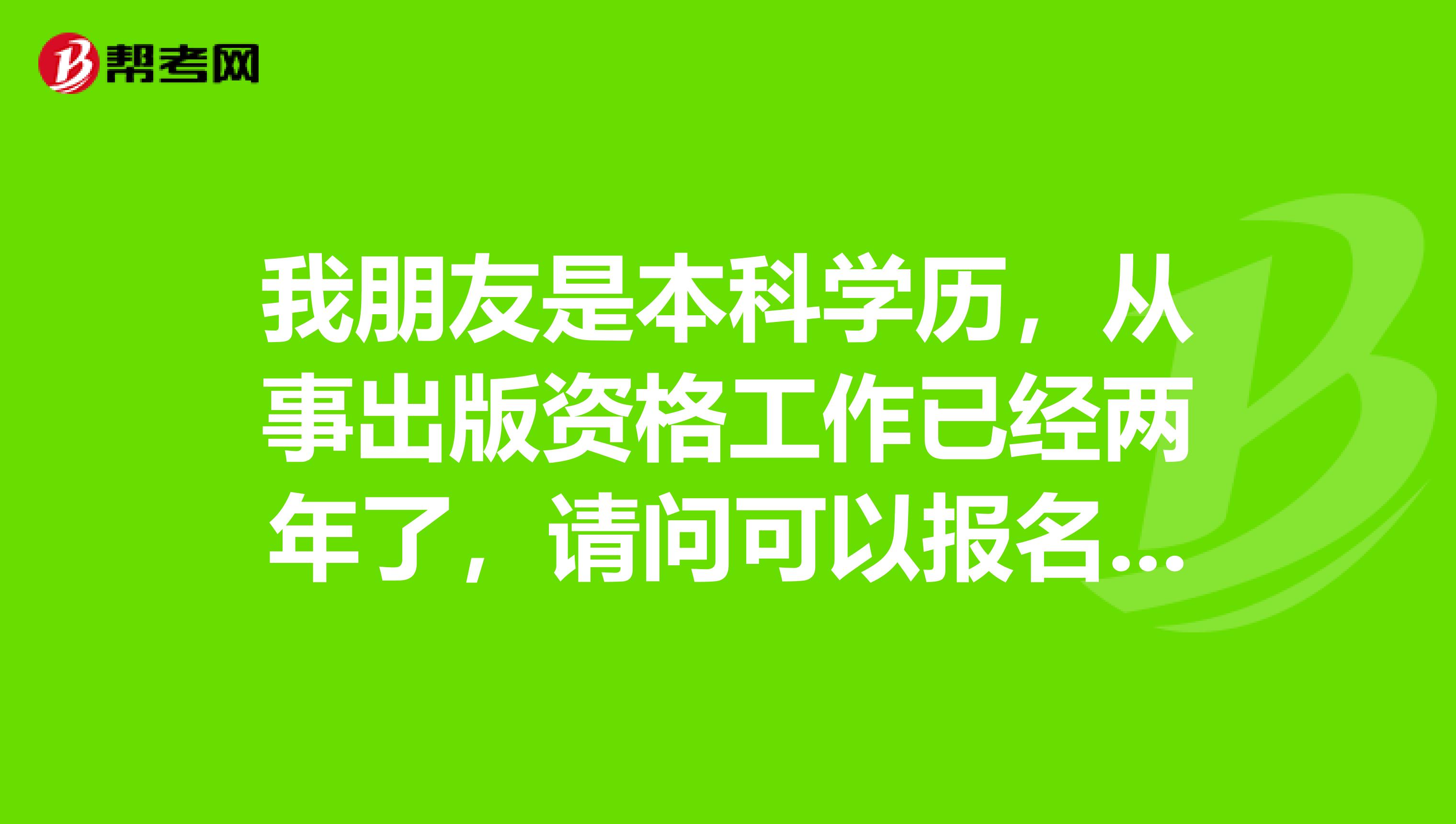 我朋友是本科学历，从事出版资格工作已经两年了，请问可以报名参加出版资格考试吗？