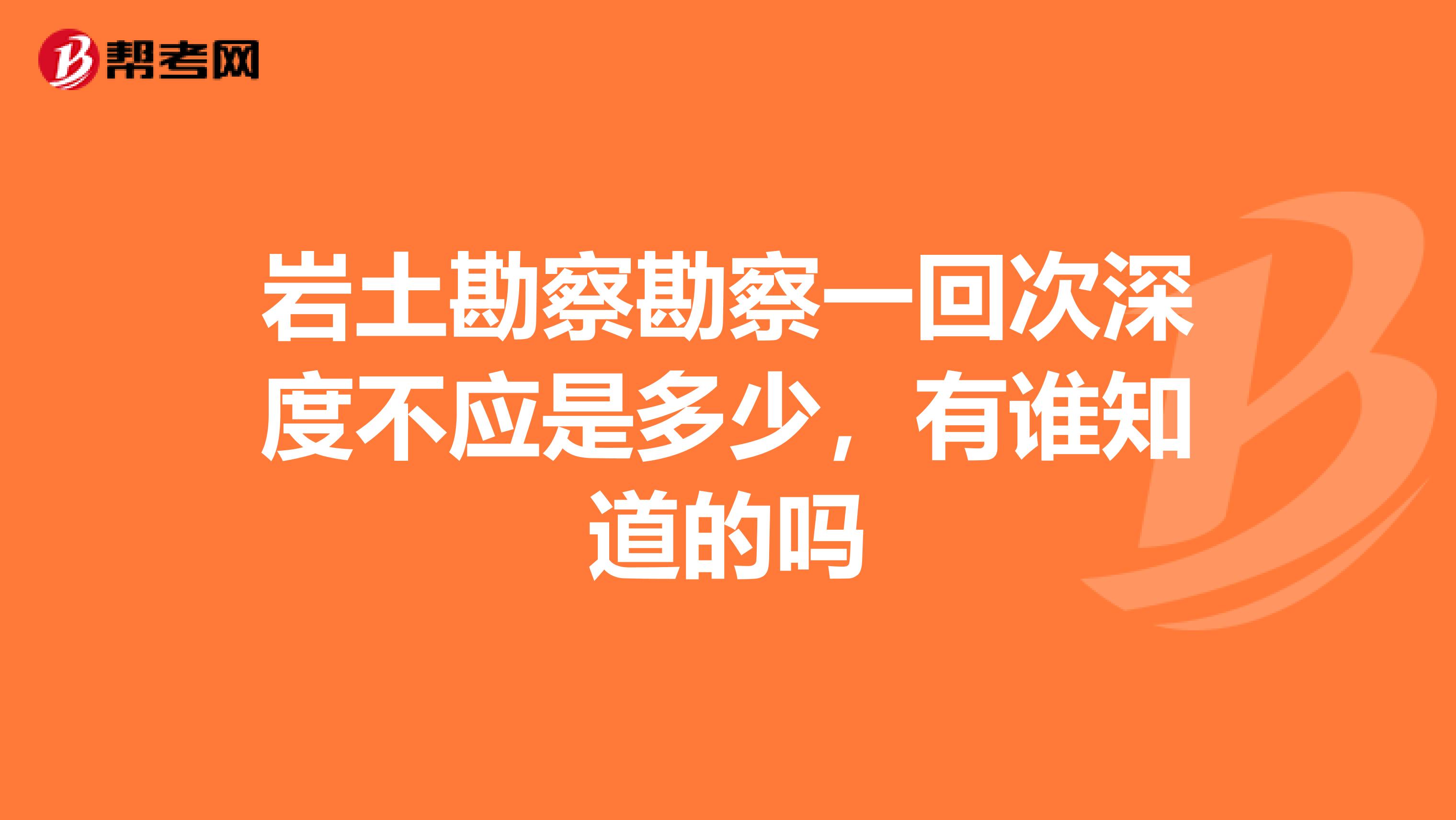 岩土勘察勘察一回次深度不应是多少,有谁知道的吗