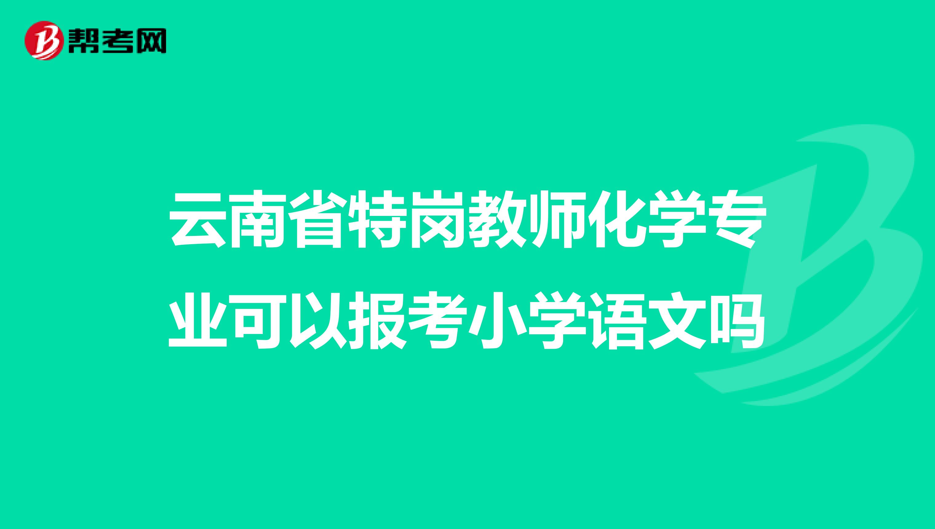 云南省特崗教師化學(xué)專業(yè)可以報(bào)考小學(xué)語文嗎