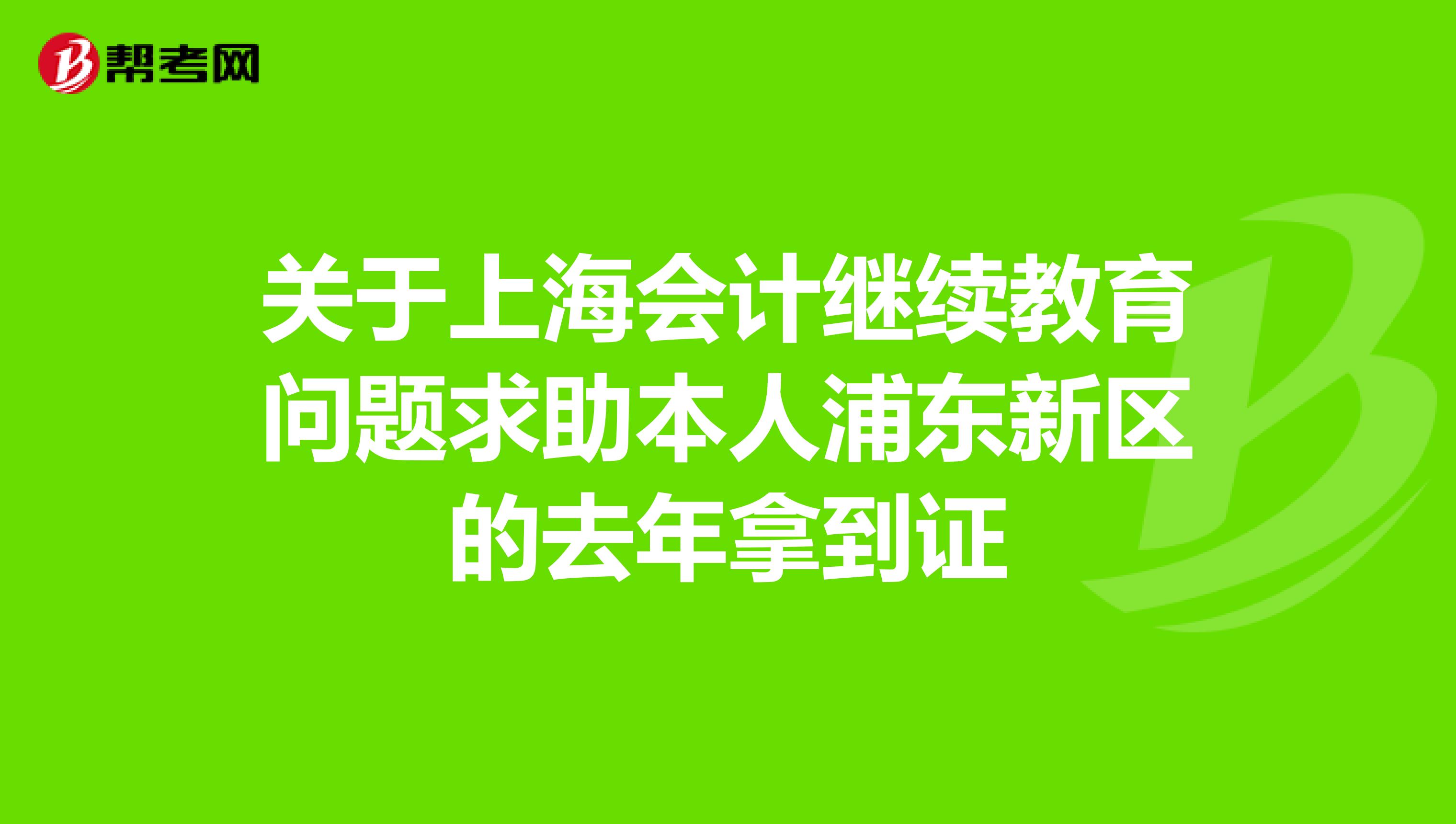 关于上海会计继续教育问题求助本人浦东新区的去年拿到证