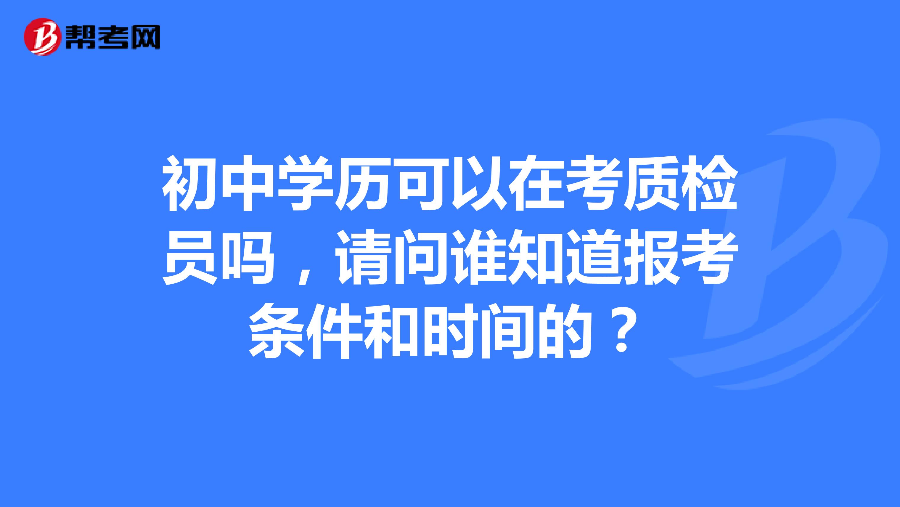 初中学历可以在考质检员吗，请问谁知道报考条件和时间的？