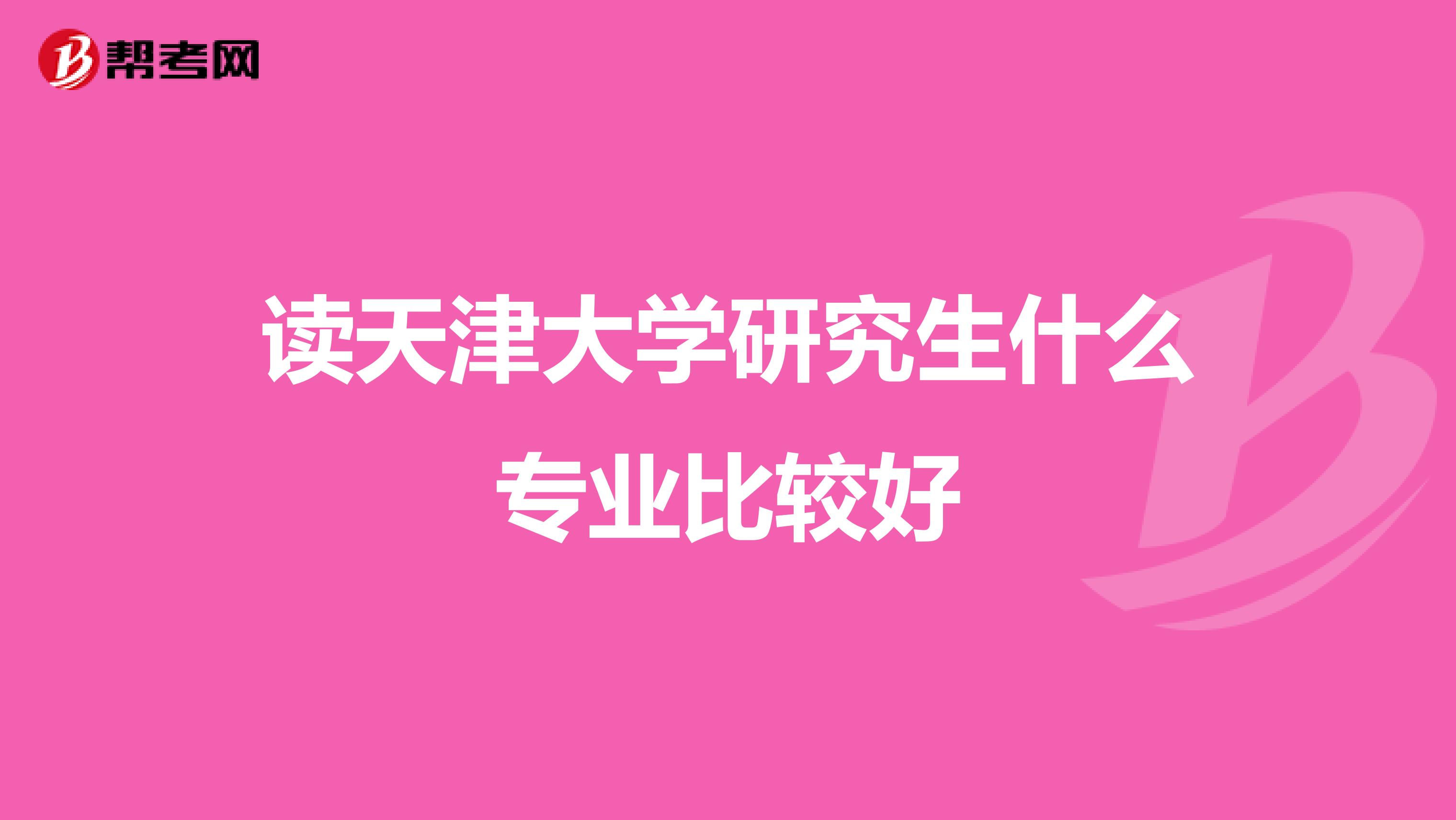 读天津大学研究生什么专业比较好