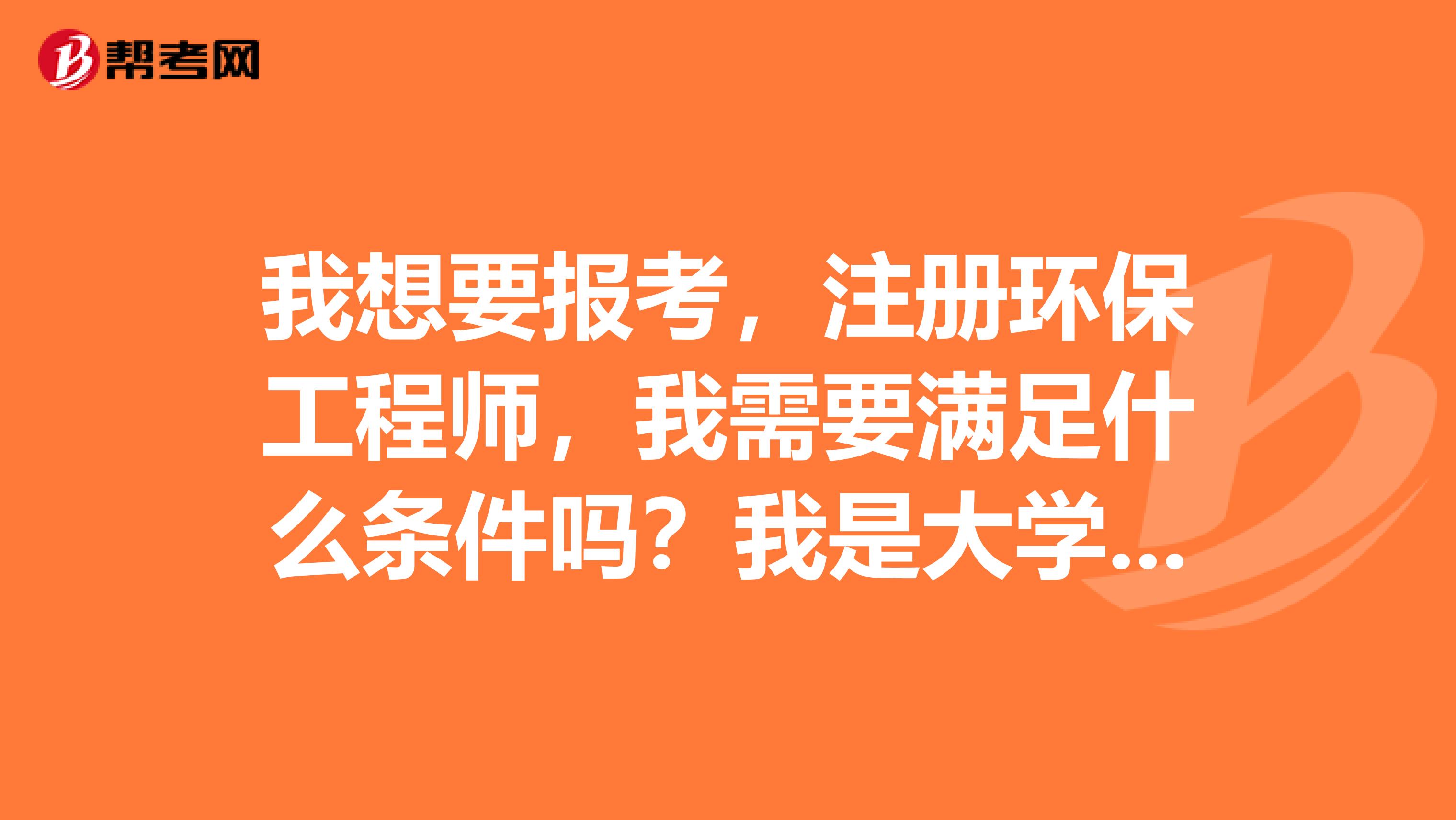 我想要報考，注冊環保工程師，我需要滿足什么條件嗎？我是大學學的環保專業的