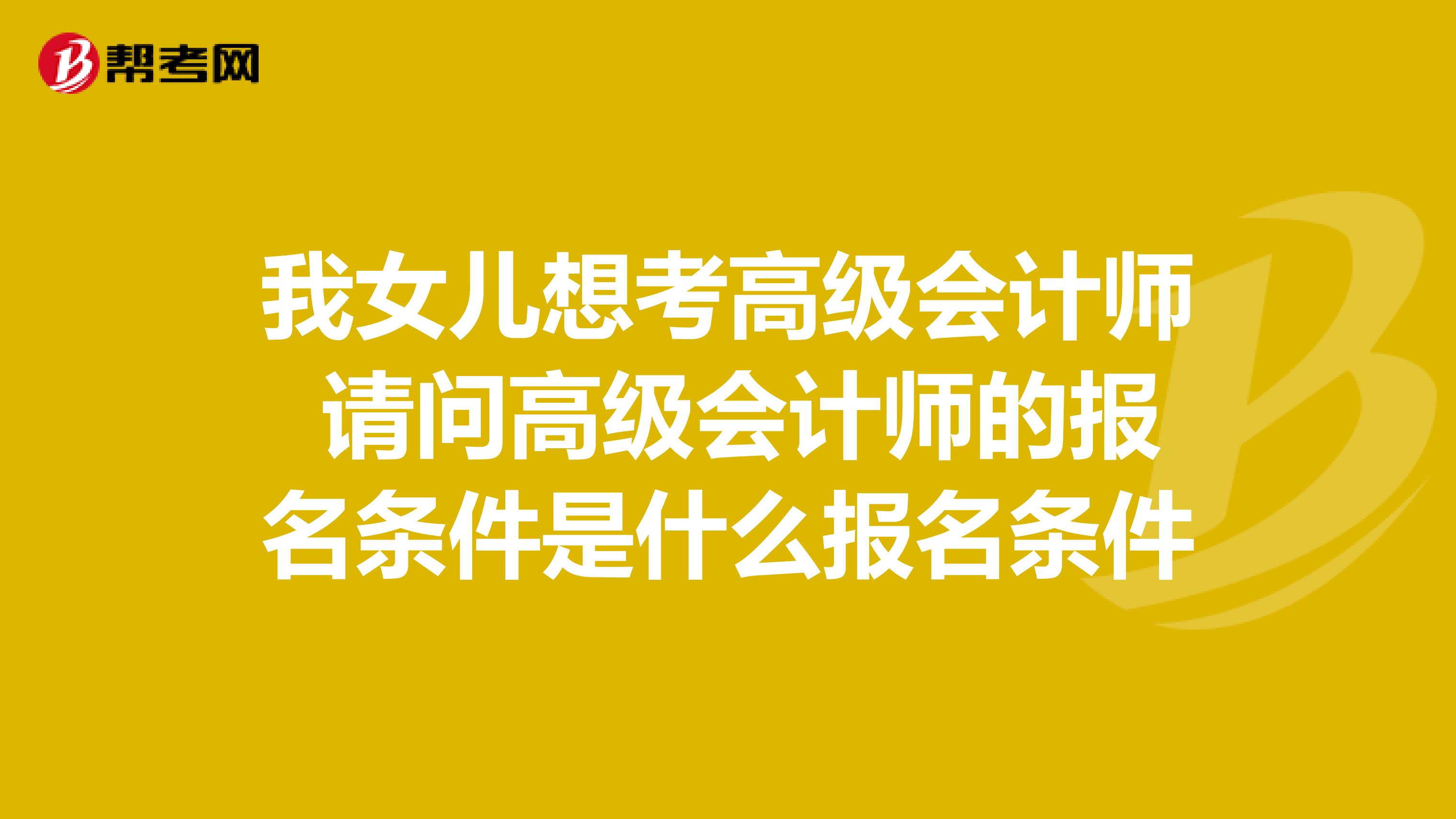 我女儿想考高级会计师 请问高级会计师的报名条件是什么报名条件