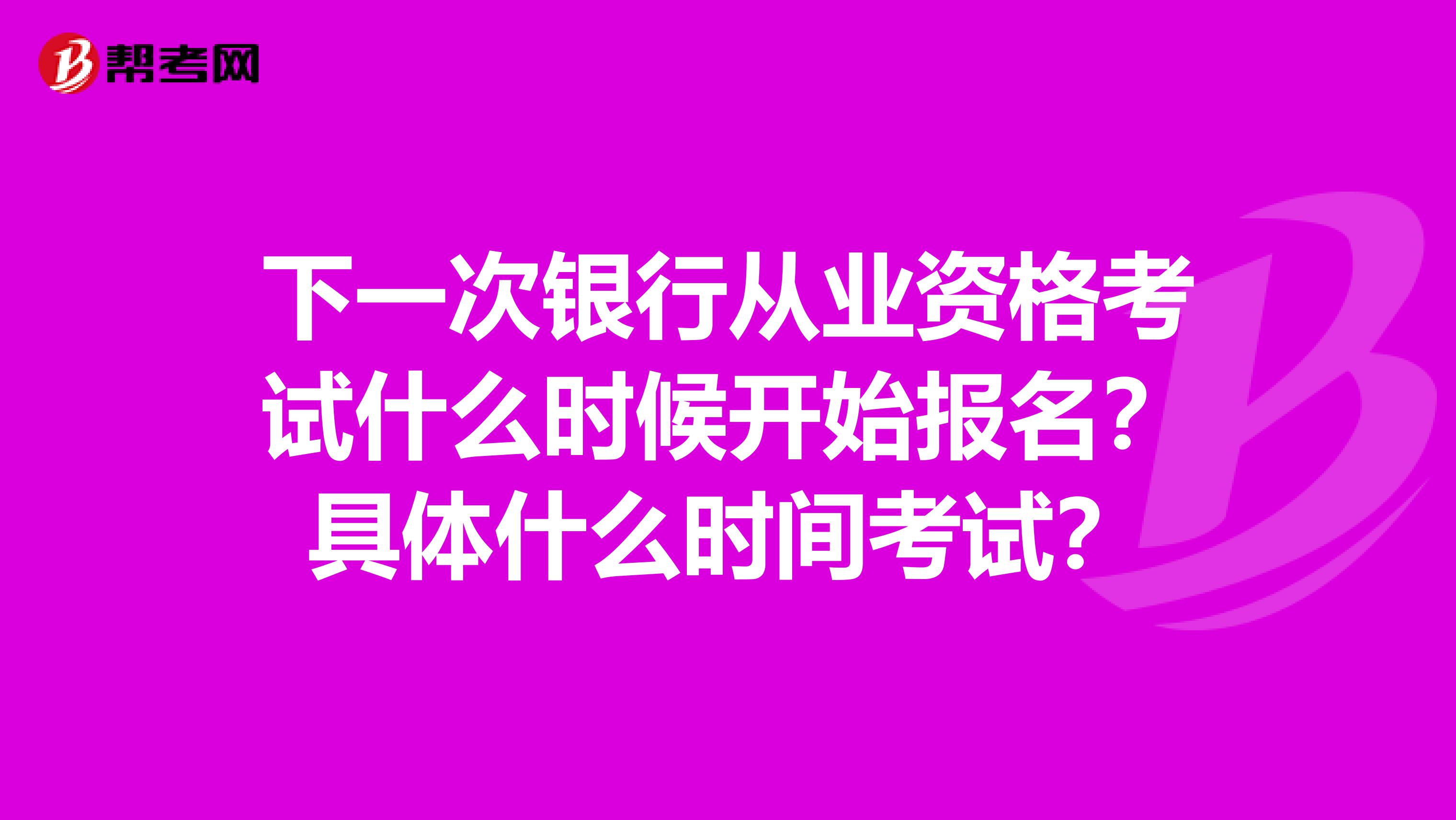 下一次银行从业资格考试什么时候开始报名?具体什么时间考试?