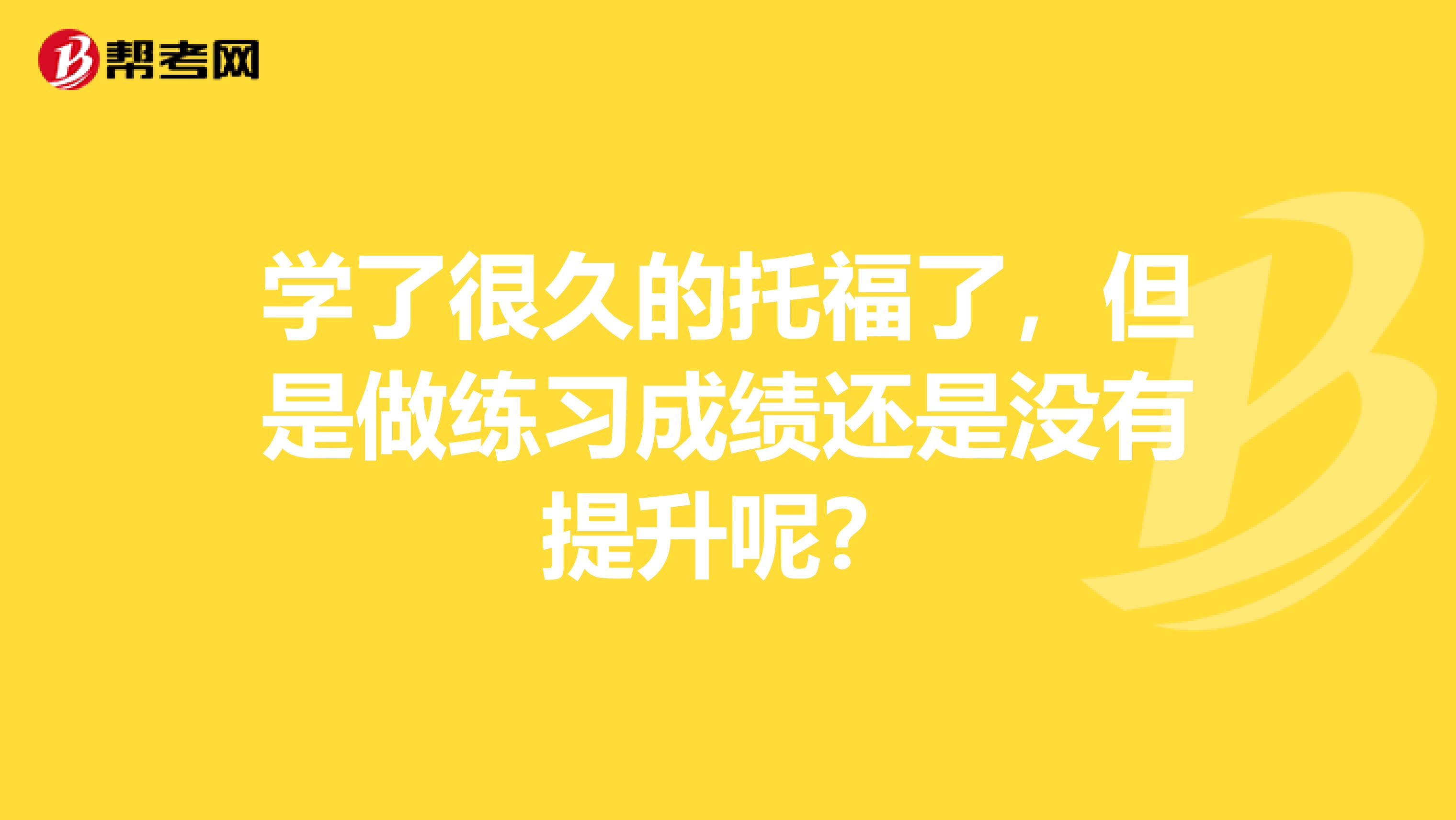 学了很久的托福了，但是做练习成绩还是没有提升呢？