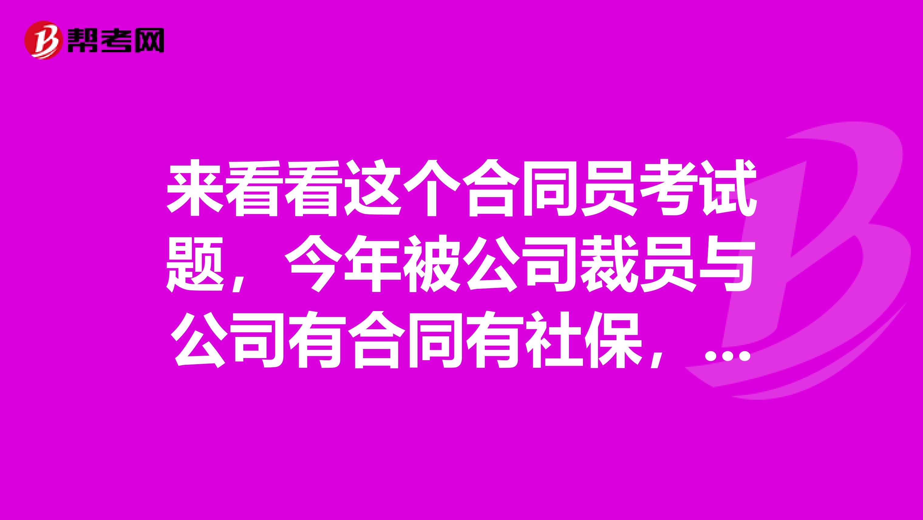 来看看这个合同员考试题,今年被公司裁员与公司有合同有社保,公司应该给社会保障失业金吧