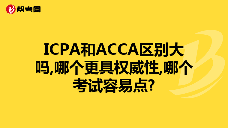 ICPA和ACCA区别大吗,哪个更具权威性,哪个考试容易点?