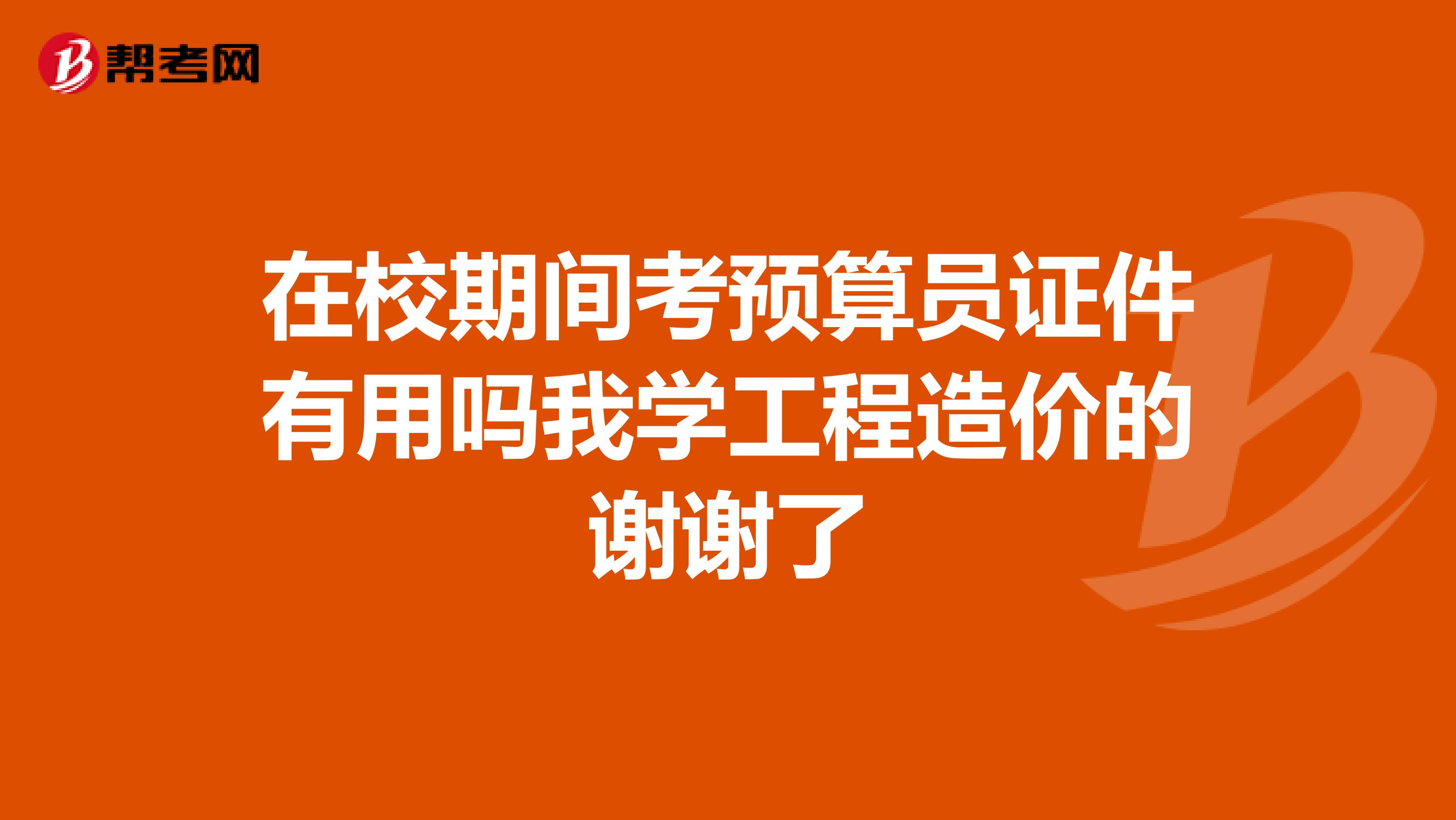 在校期间考预算员证件有用吗我学工程造价的谢谢了