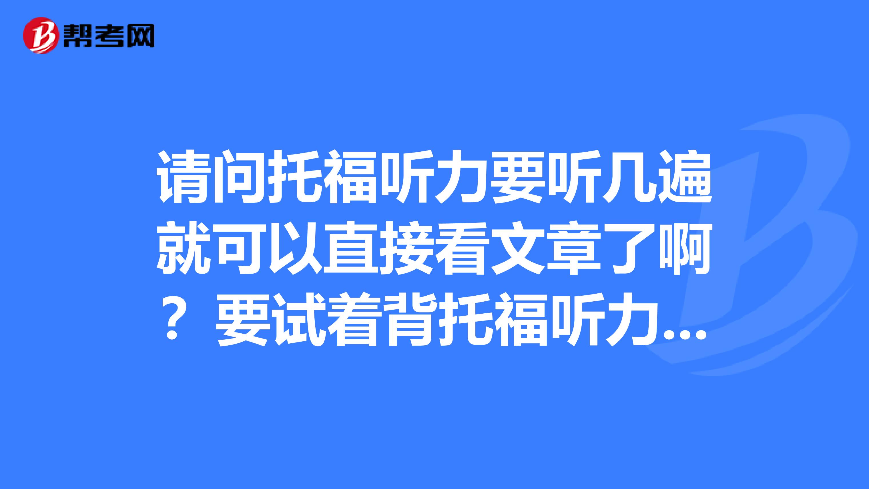 请问托福听力要听几遍就可以直接看文章了啊?要试着背托福听力里的一些句子吗?