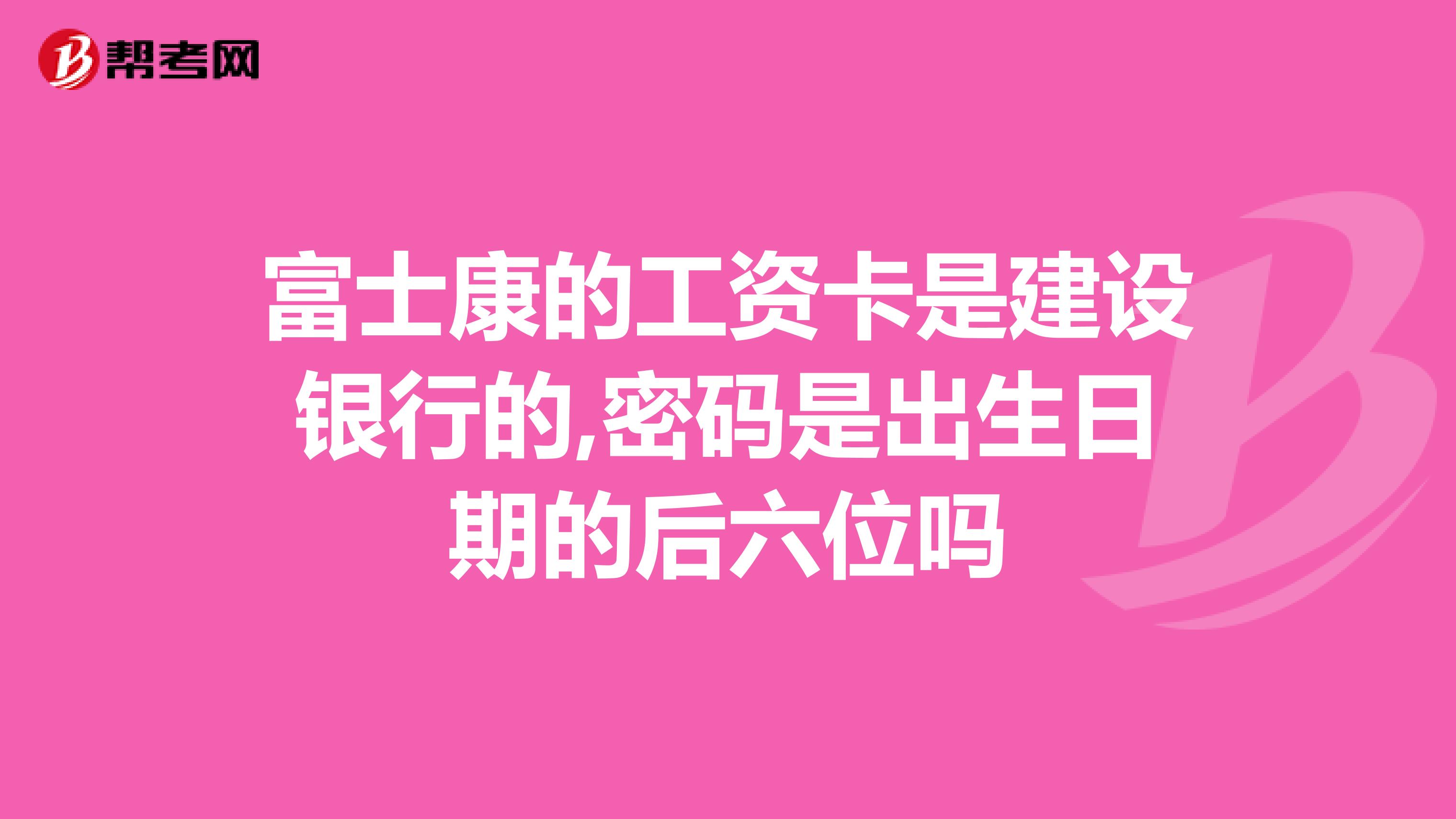 富士康的工资卡是建设银行的,密码是出生日期的后六位吗