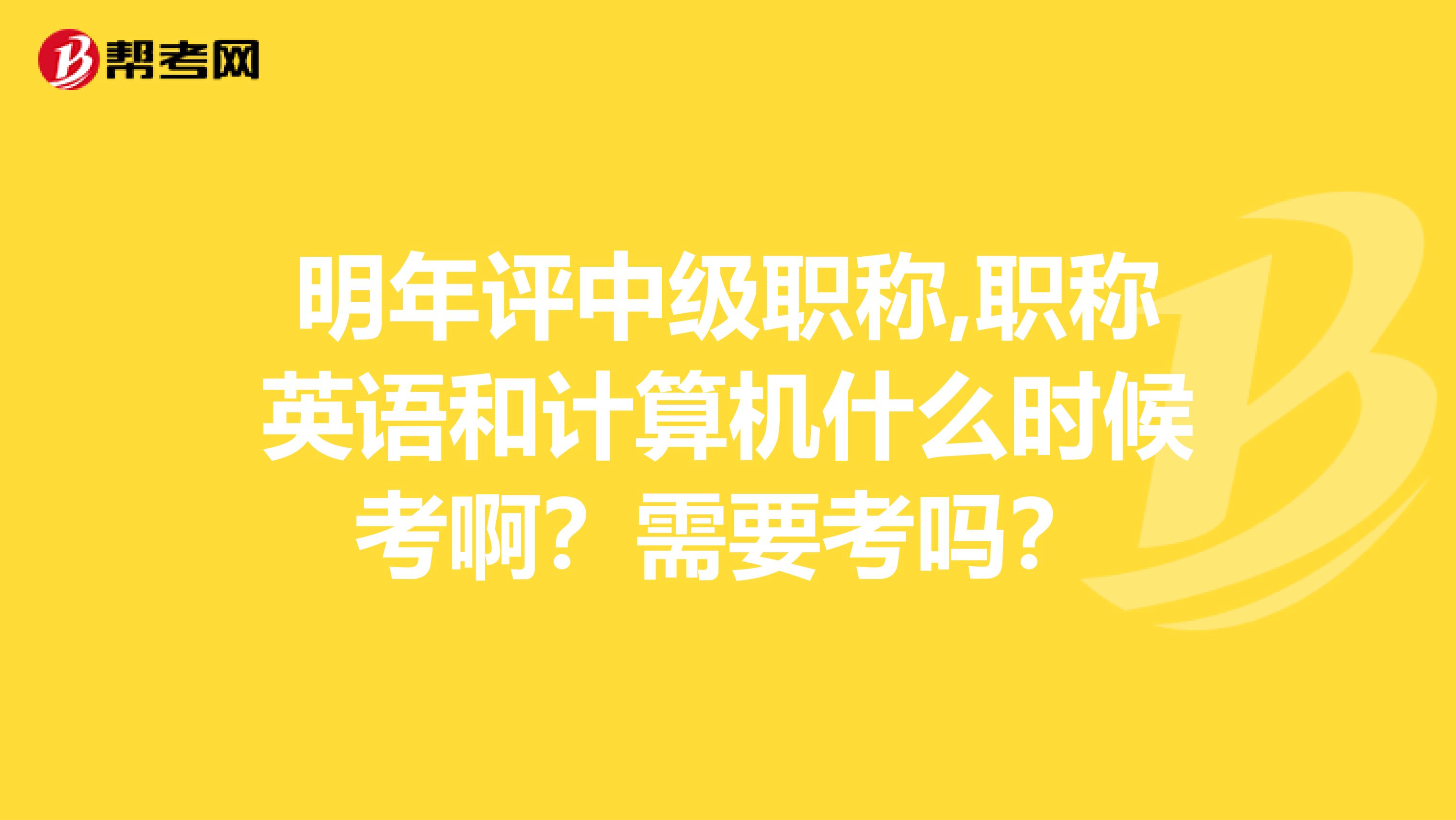 明年评中级职称,职称英语和计算机什么时候考啊?需要考吗?