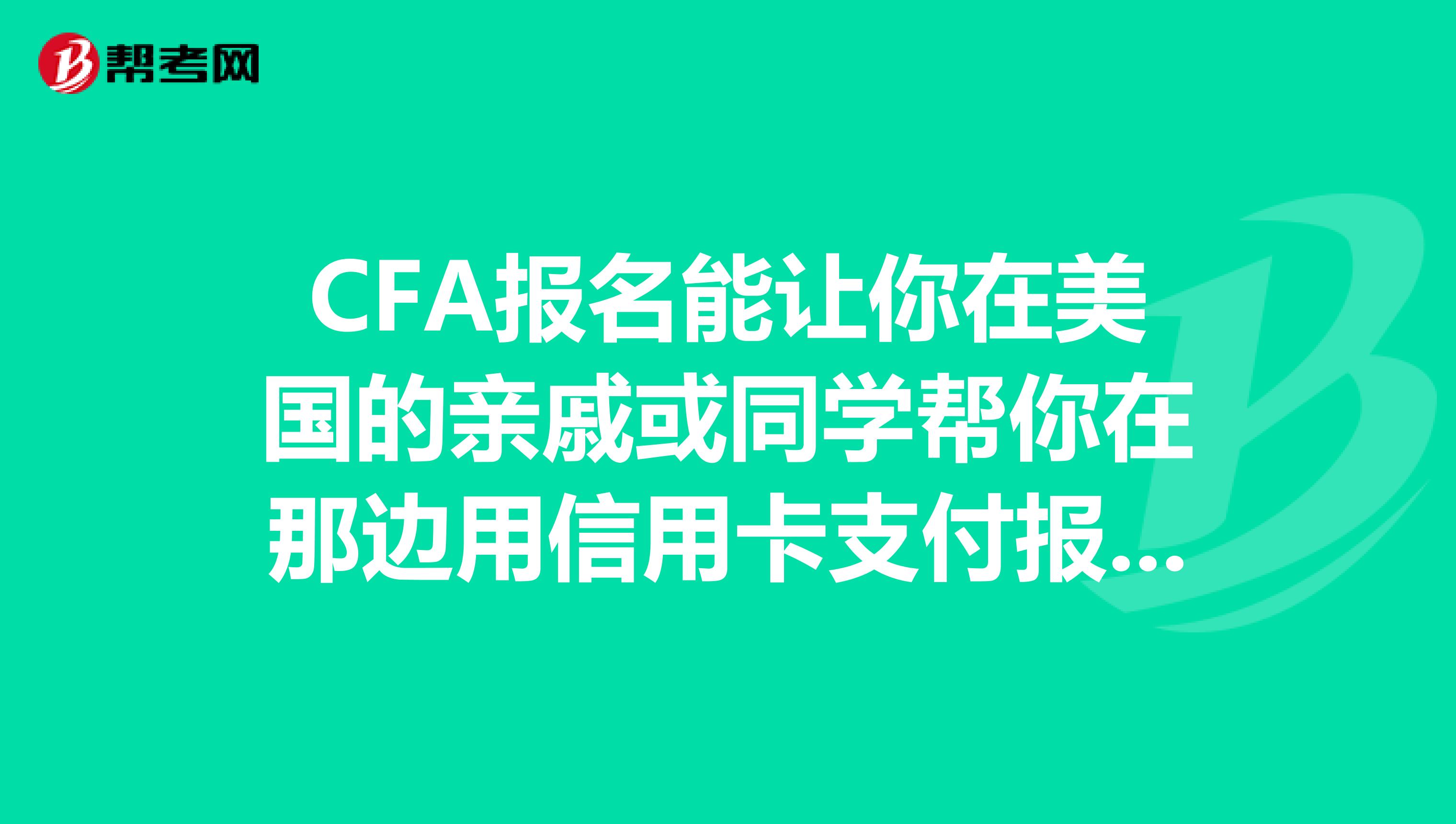 CFA报名能让你在美国的亲戚或同学帮你在那边用信用卡支付报名费吗?