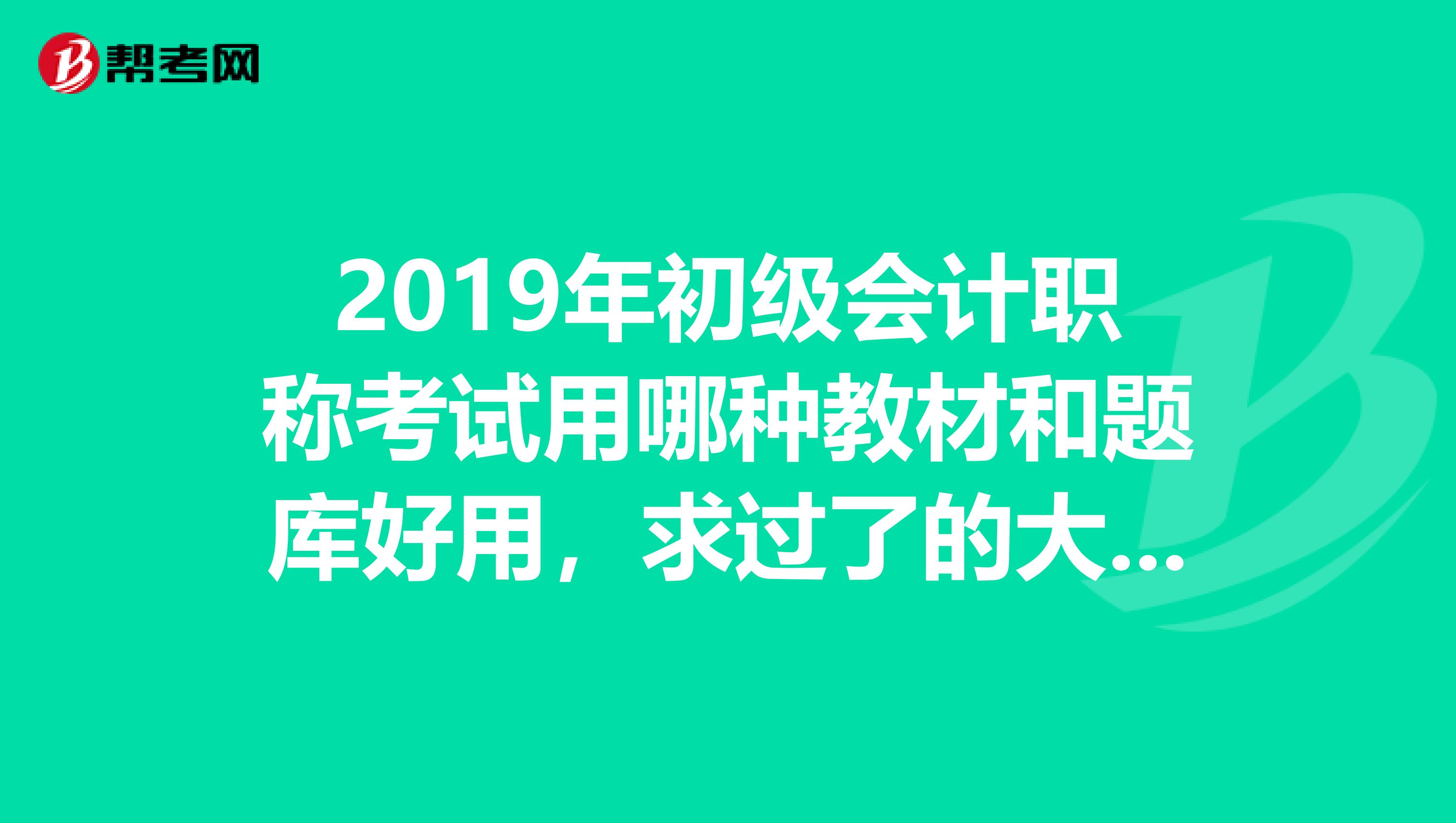 2019年初级会计职称考试用哪种教材和题库好用,求过了的大神推荐,有链接最好,急