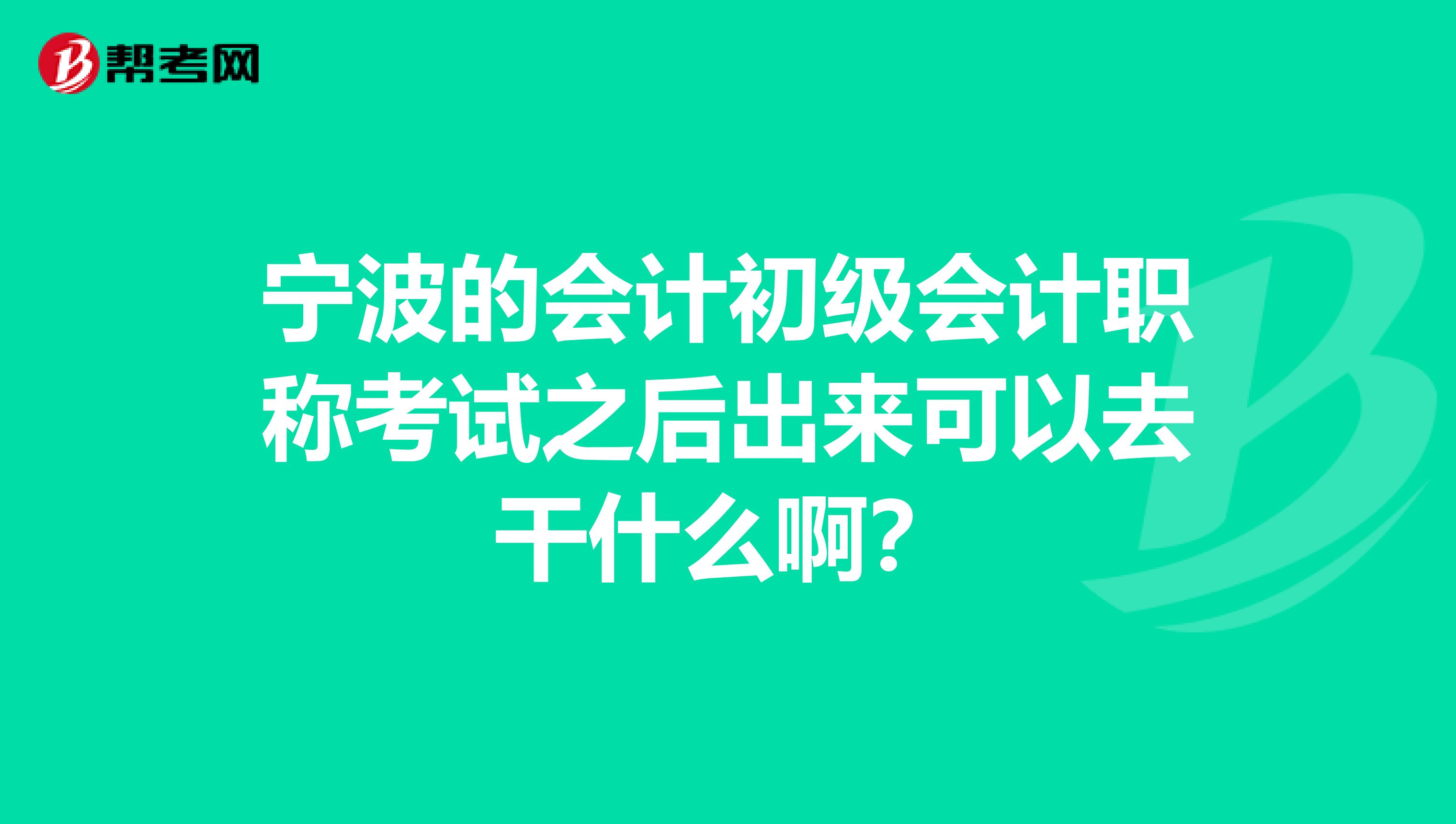 宁波的会计初级会计职称考试之后出来可以去干什么啊？