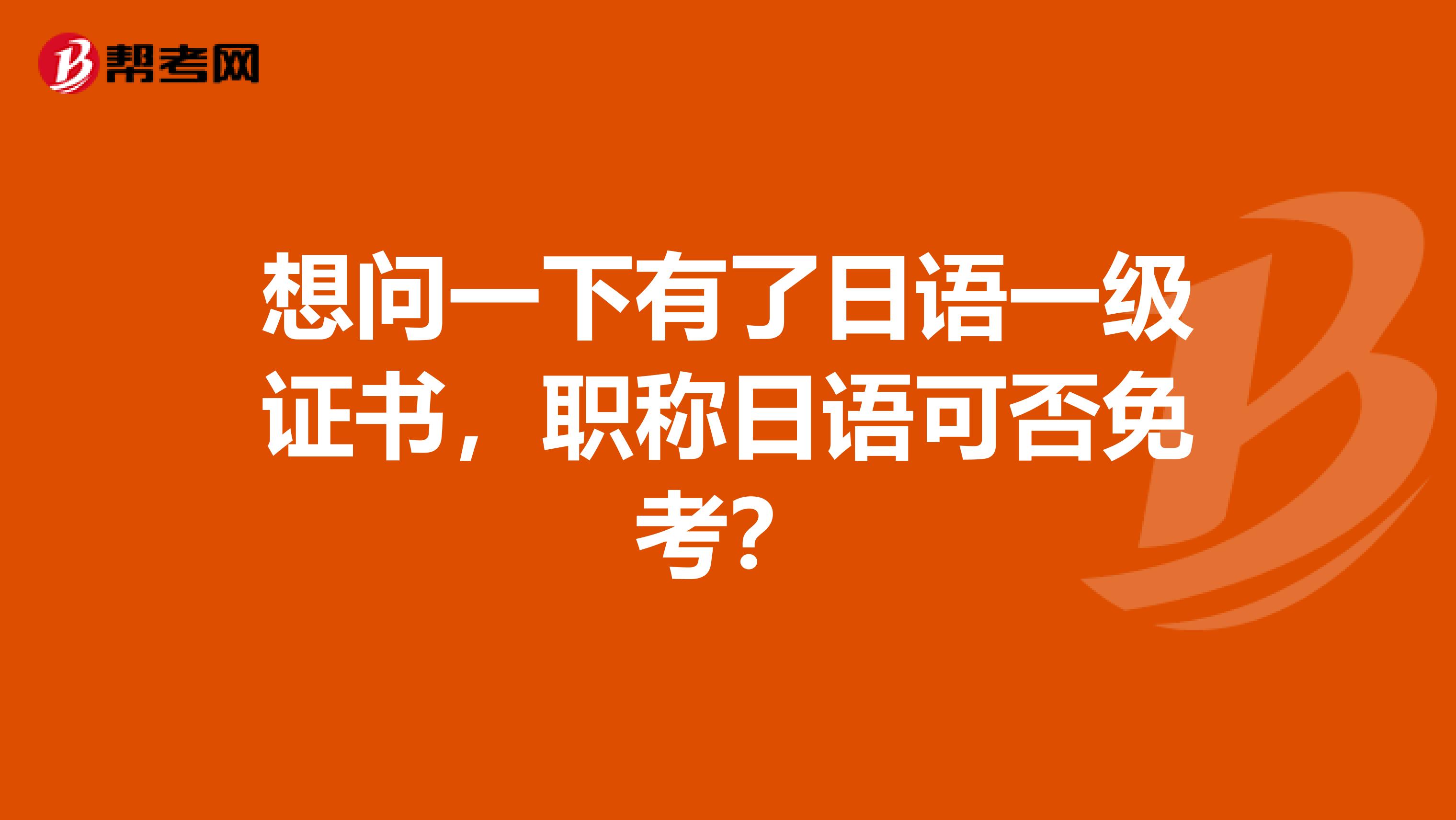 想问一下有了日语一级证书,职称日语可否免考?