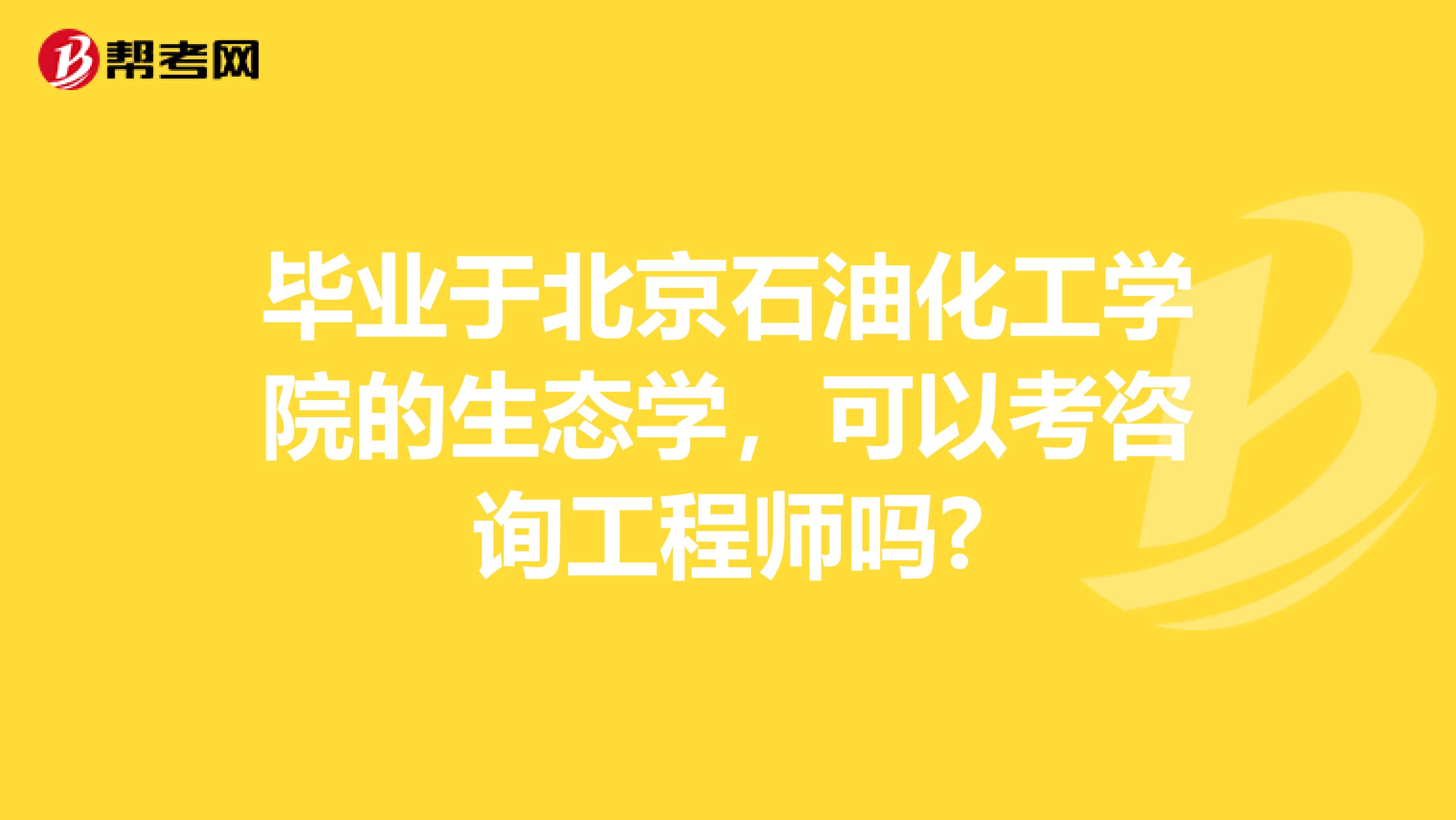 毕业于北京石油化工学院的生态学,可以考咨询工程师吗?