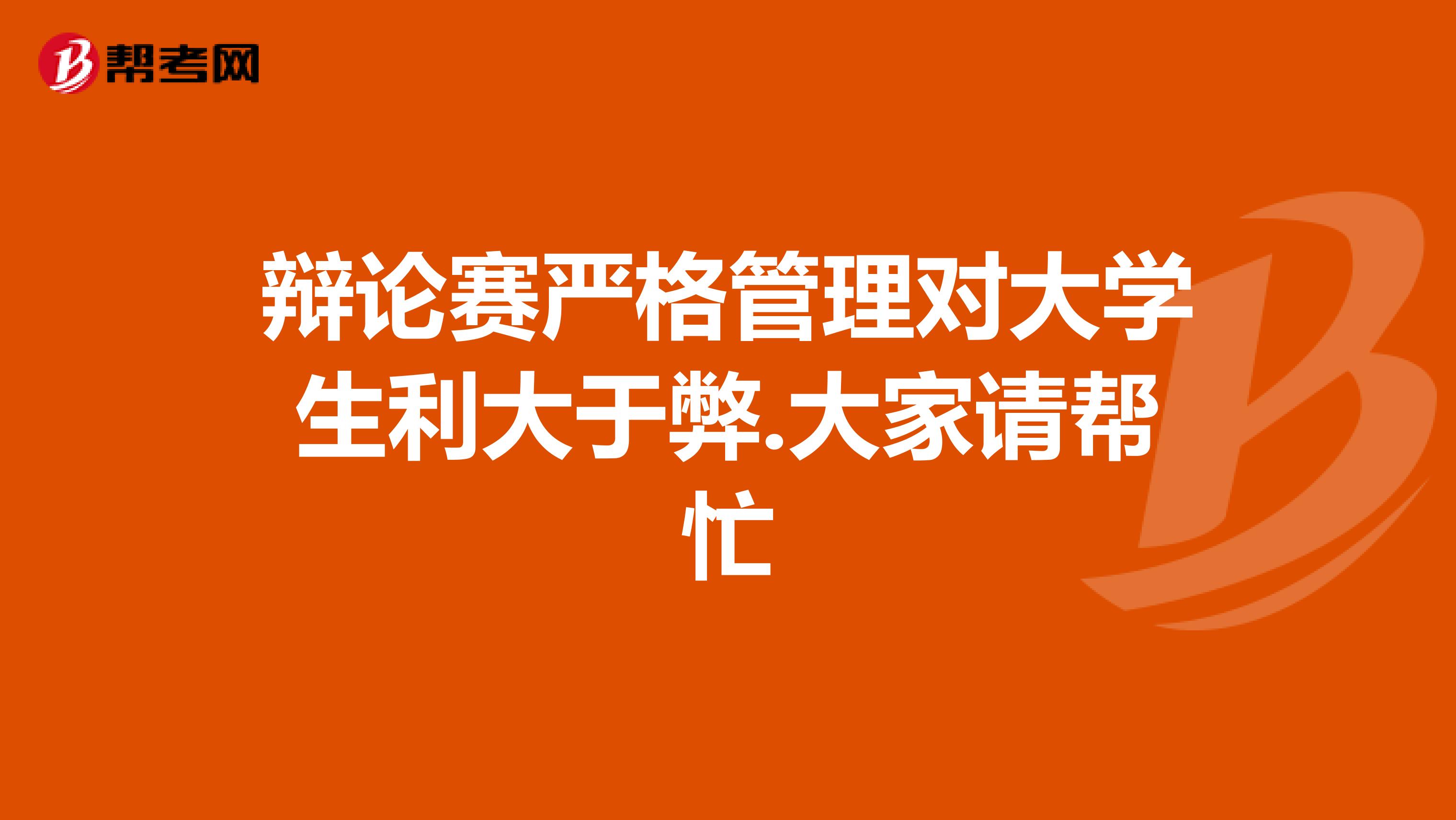 辩论赛严格管理对大学生利大于弊.大家请帮忙