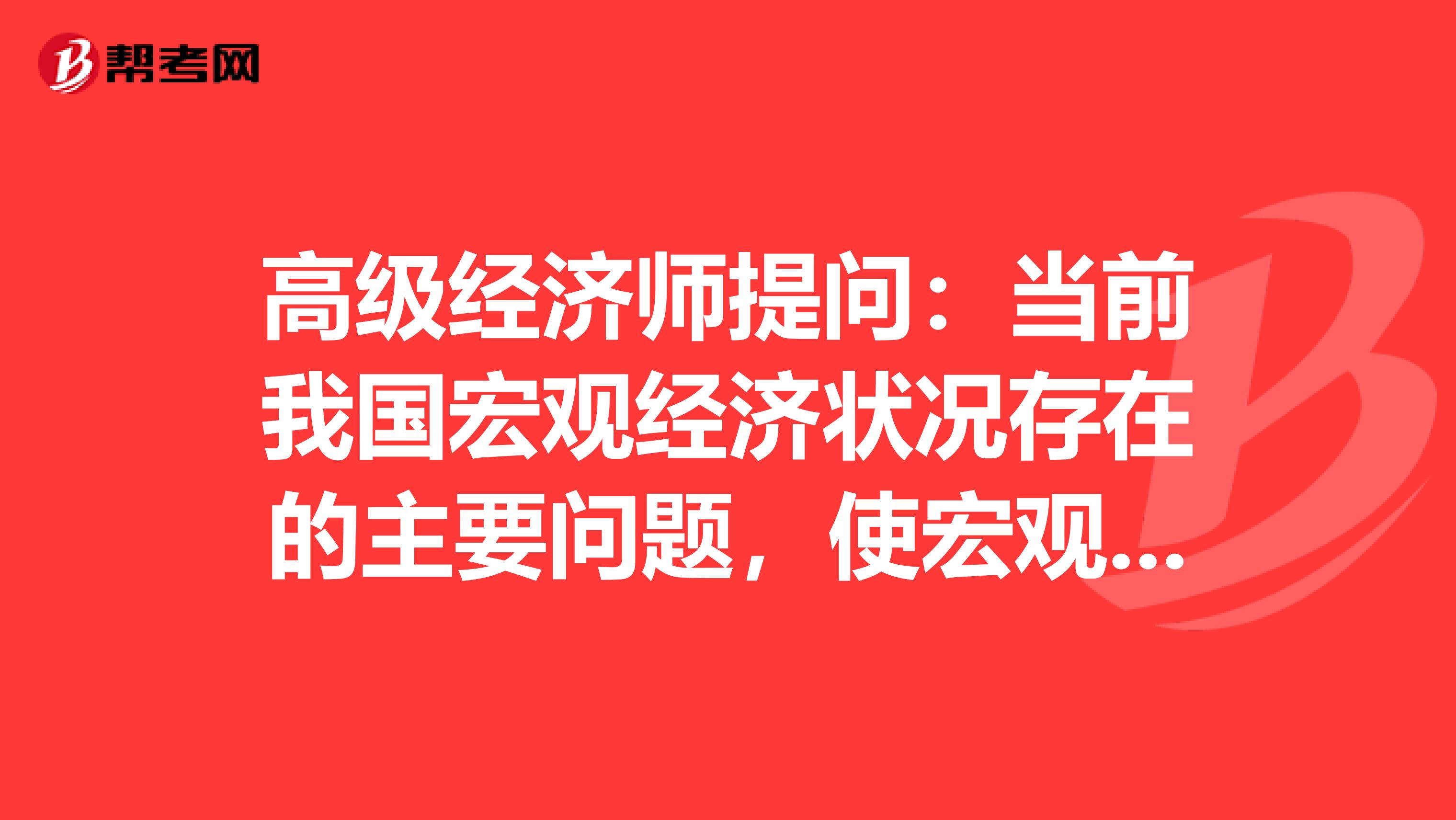 高级经济师提问:当前我国宏观经济状况存在的主要问题,使宏观经济走向理想的对策是什么?