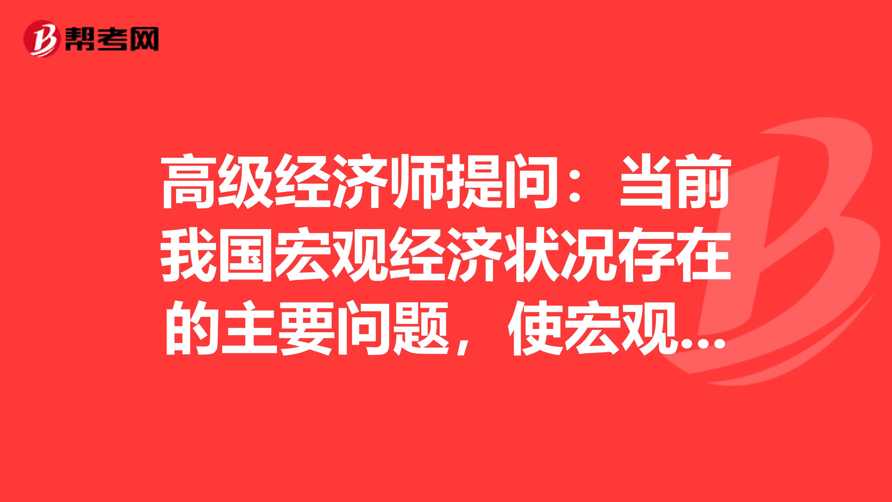 高级经济师提问：当前我国宏观经济状况存在的主要问题，使宏观经济走向理想的对策是什么？