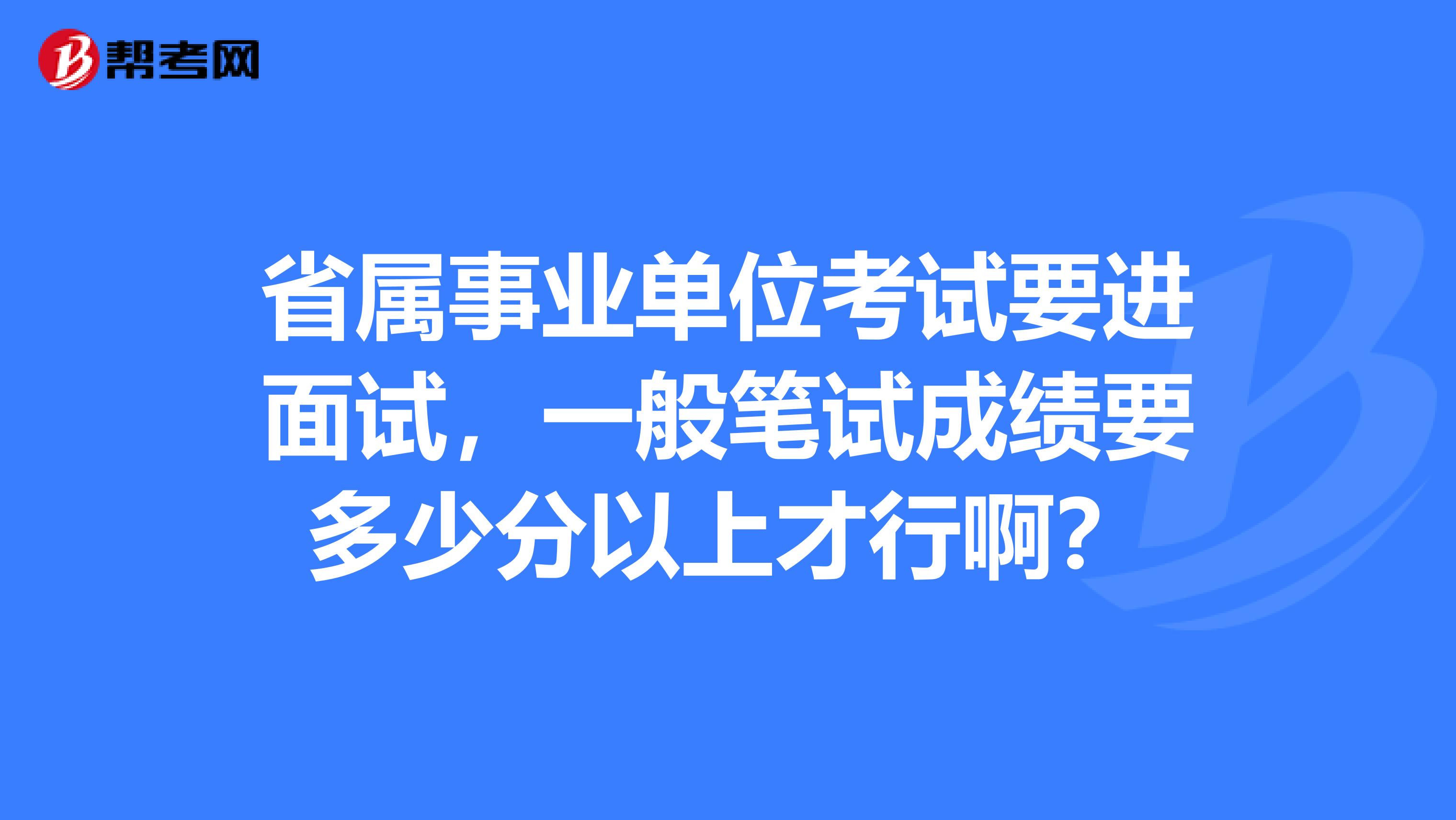 省属事业单位考试要进面试,一般笔试成绩要多少分以上才行啊?