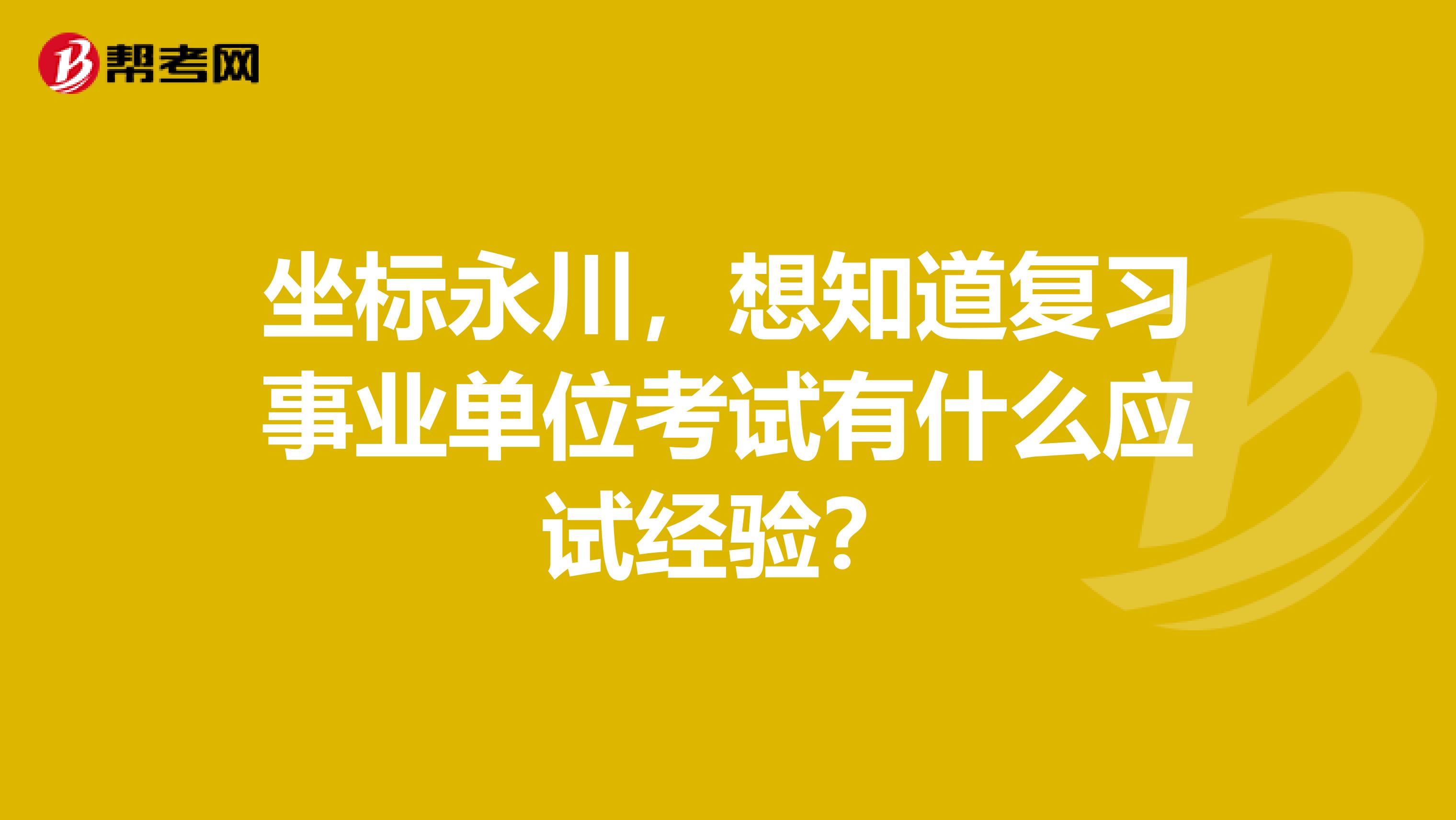 坐标永川，想知道复习事业单位考试有什么应试经验？