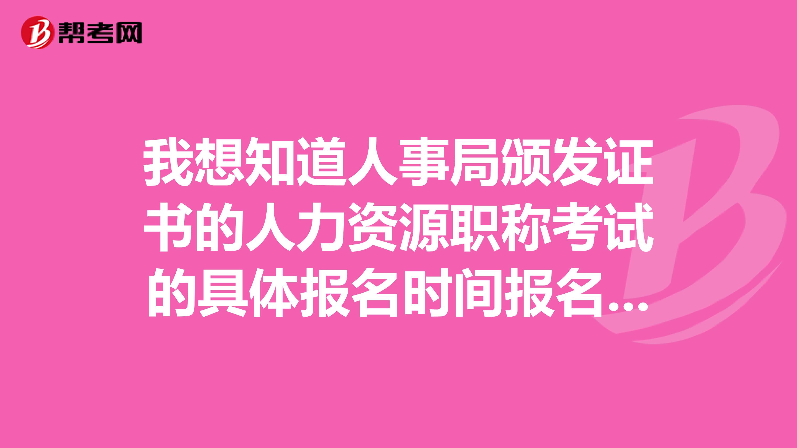 我想知道人事局頒發(fā)證書的人力資源職稱考試的具體報(bào)名時(shí)間報(bào)名資格考試時(shí)間等具體內(nèi)容