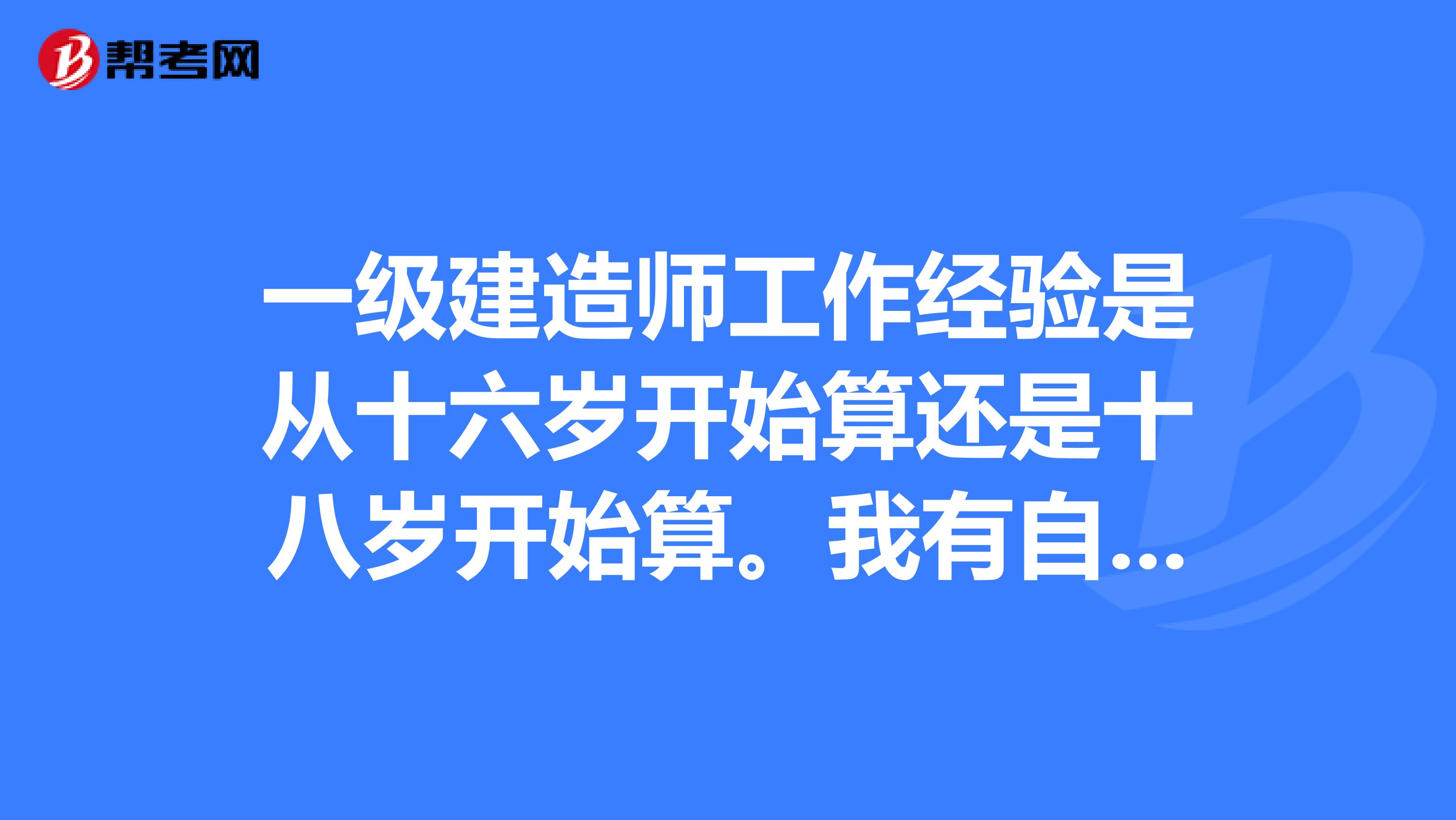 一级建造师工作经验是从十六岁开始算还是十八岁开始算。我有自考专科毕业证。应该什么时候符合报考呢？