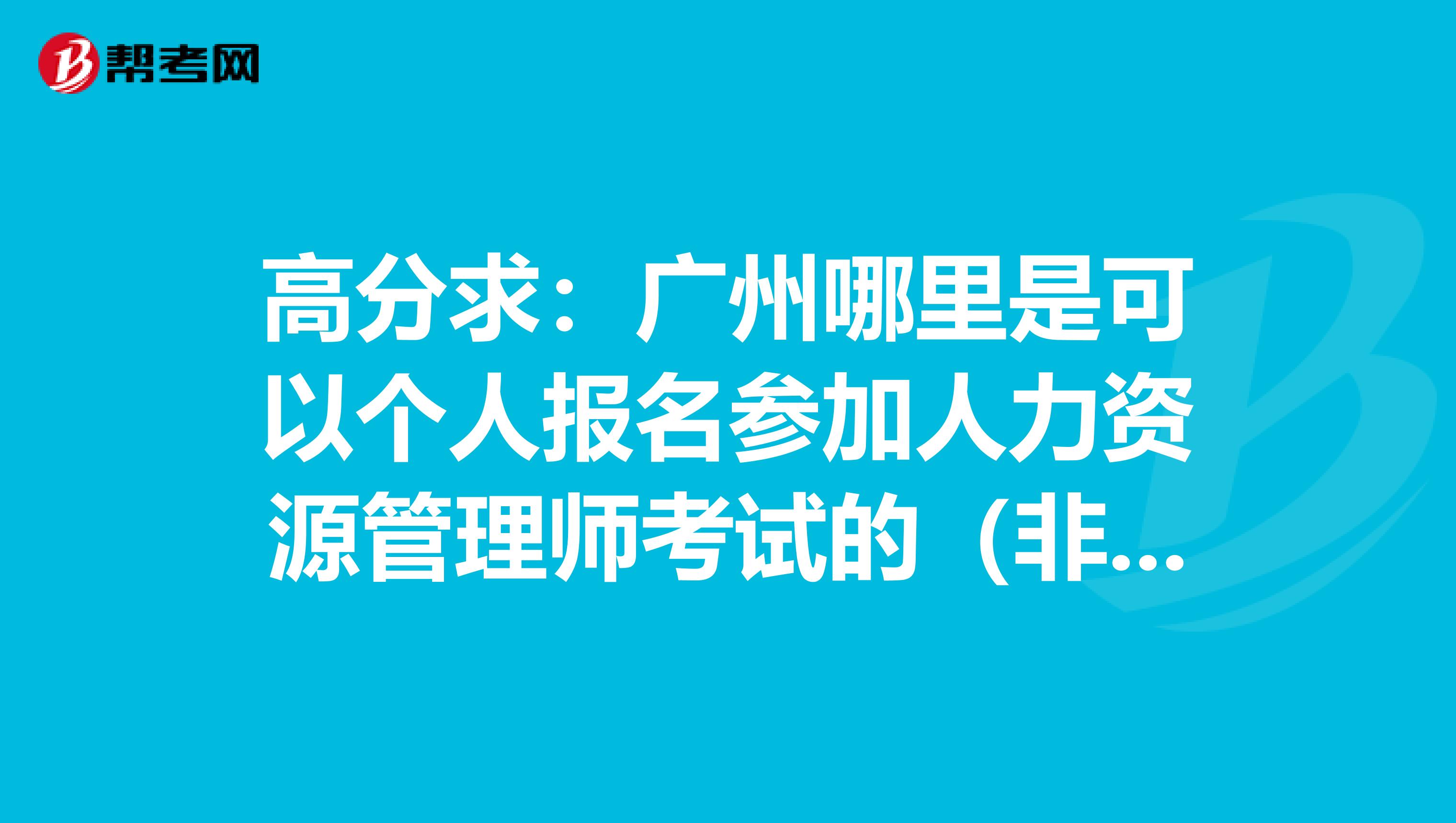 高分求：广州哪里是可以个人报名参加人力资源管理师考试的（非培训渠道）？