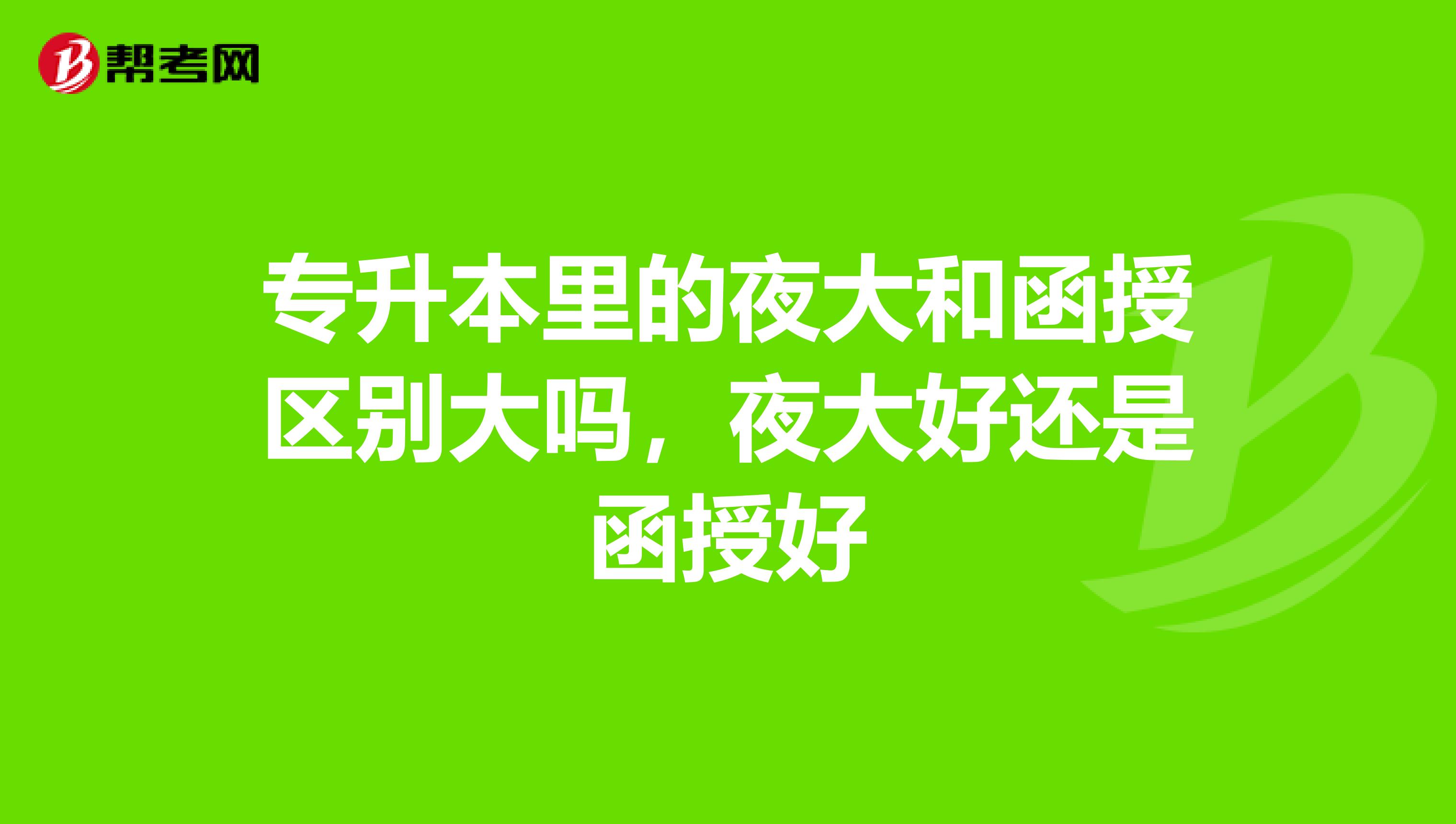 专升本里的夜大和函授区别大吗,夜大好还是函授好